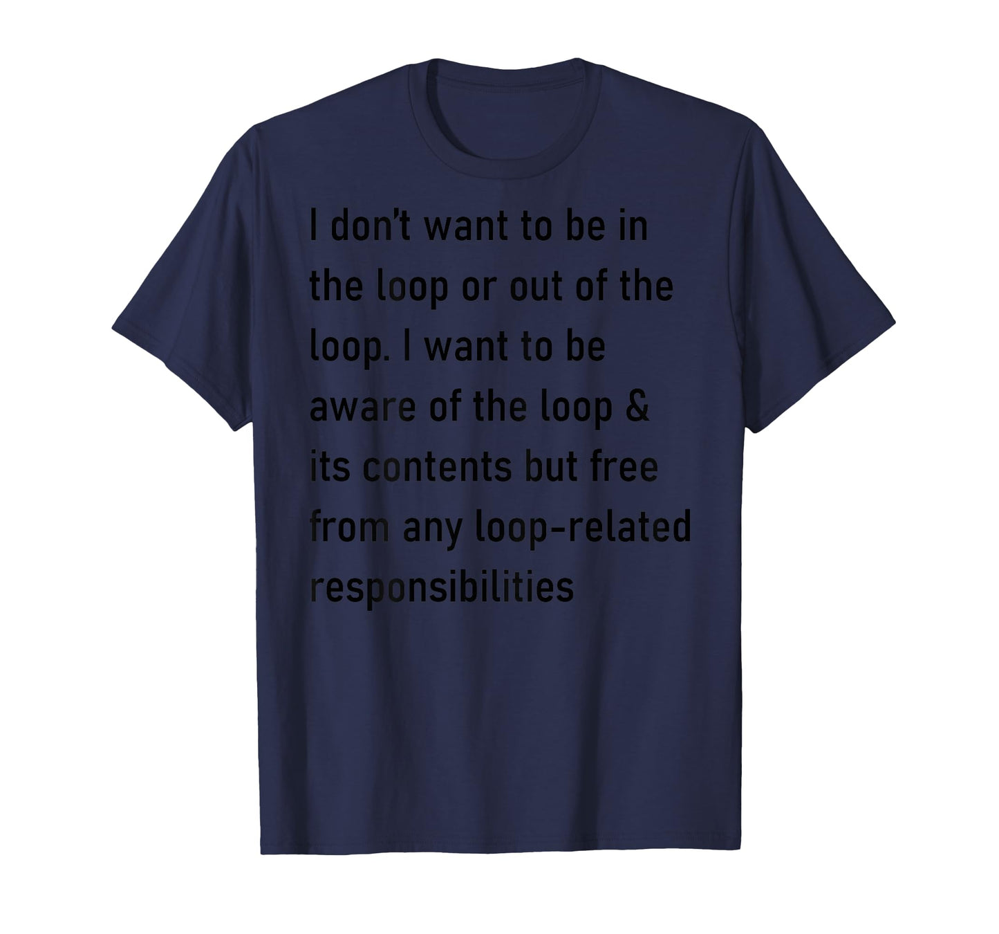 I Don't Want to Be in The Loop Or Out of The Loop (On Back) T-Shirt