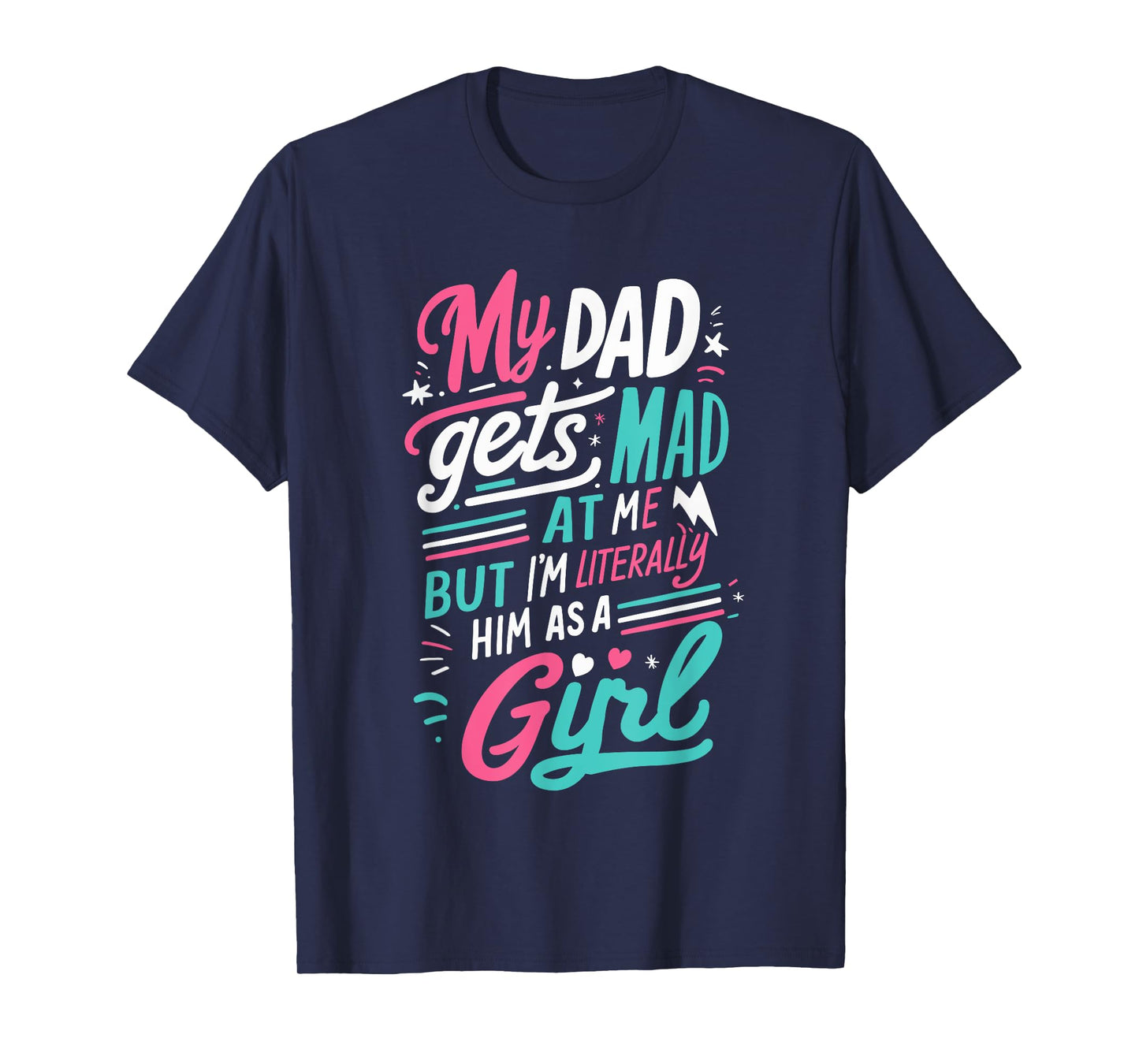 My Dad Gets Mad at Me But I'm Literally Him As A Girl Joke T-Shirt