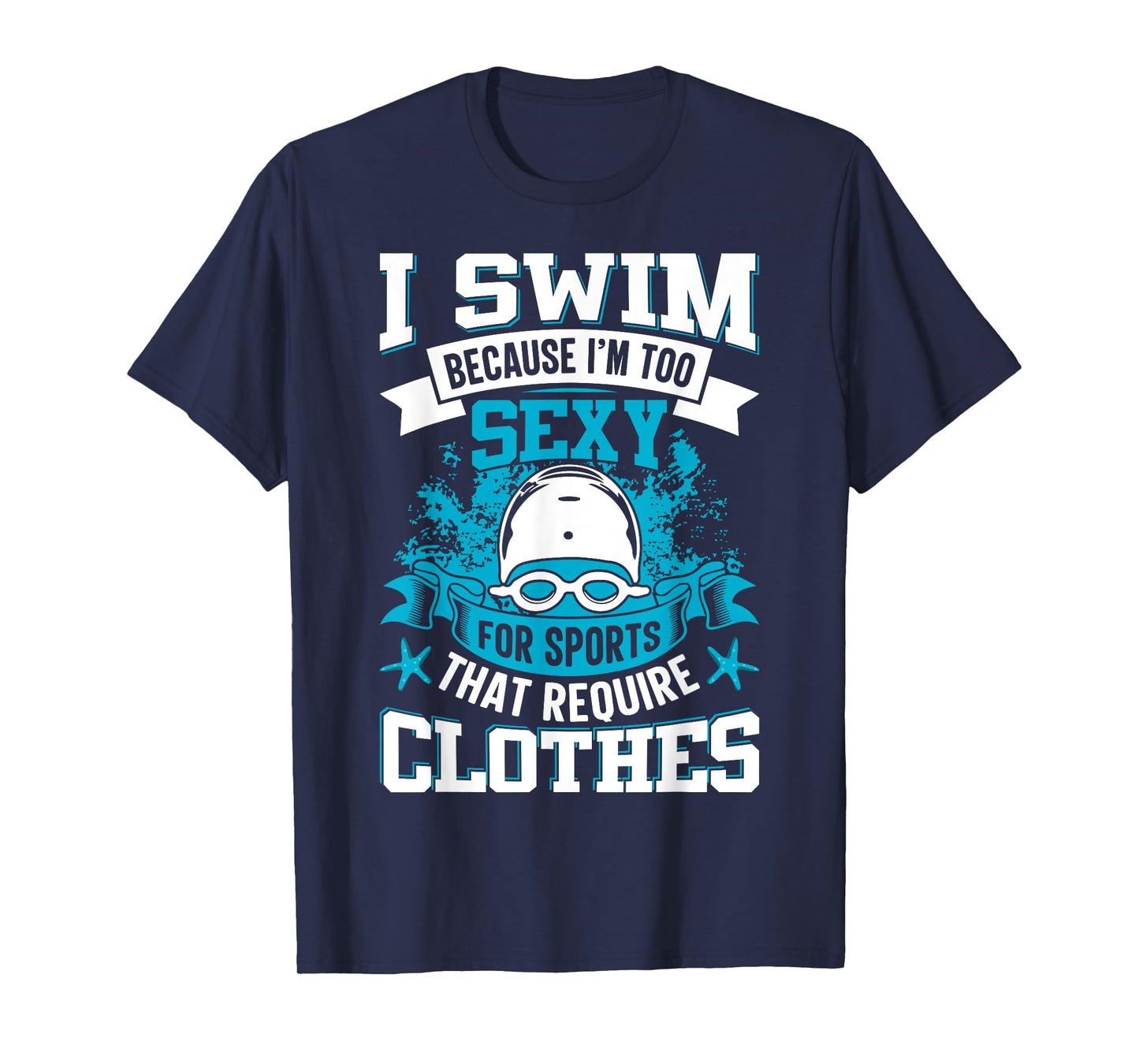 I Swim Because I'm Too Sexy For Sports That Require Clothes T-Shirt