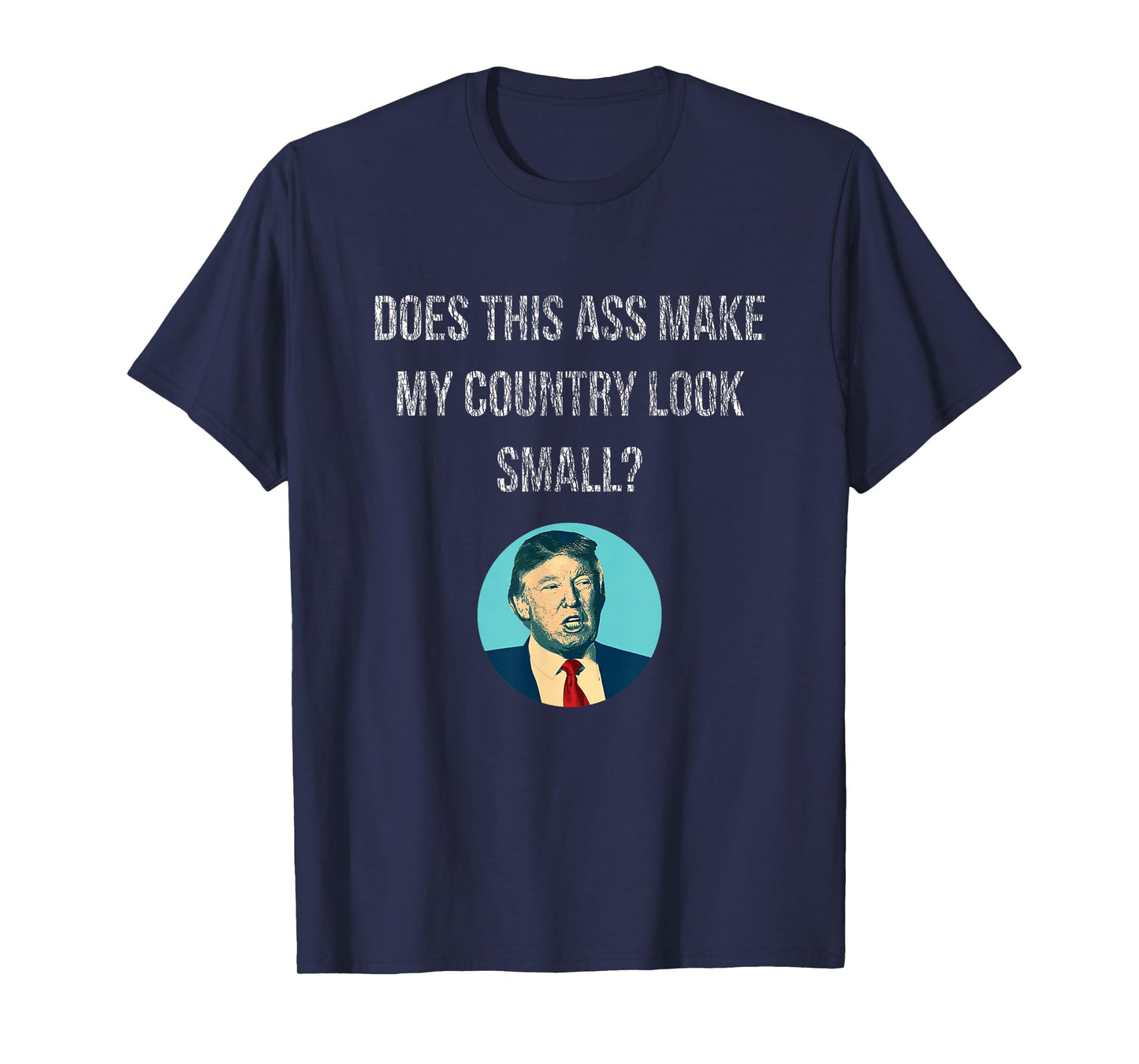 Does This Ass Make My Country Look Small - Anti Trump T-Shirt