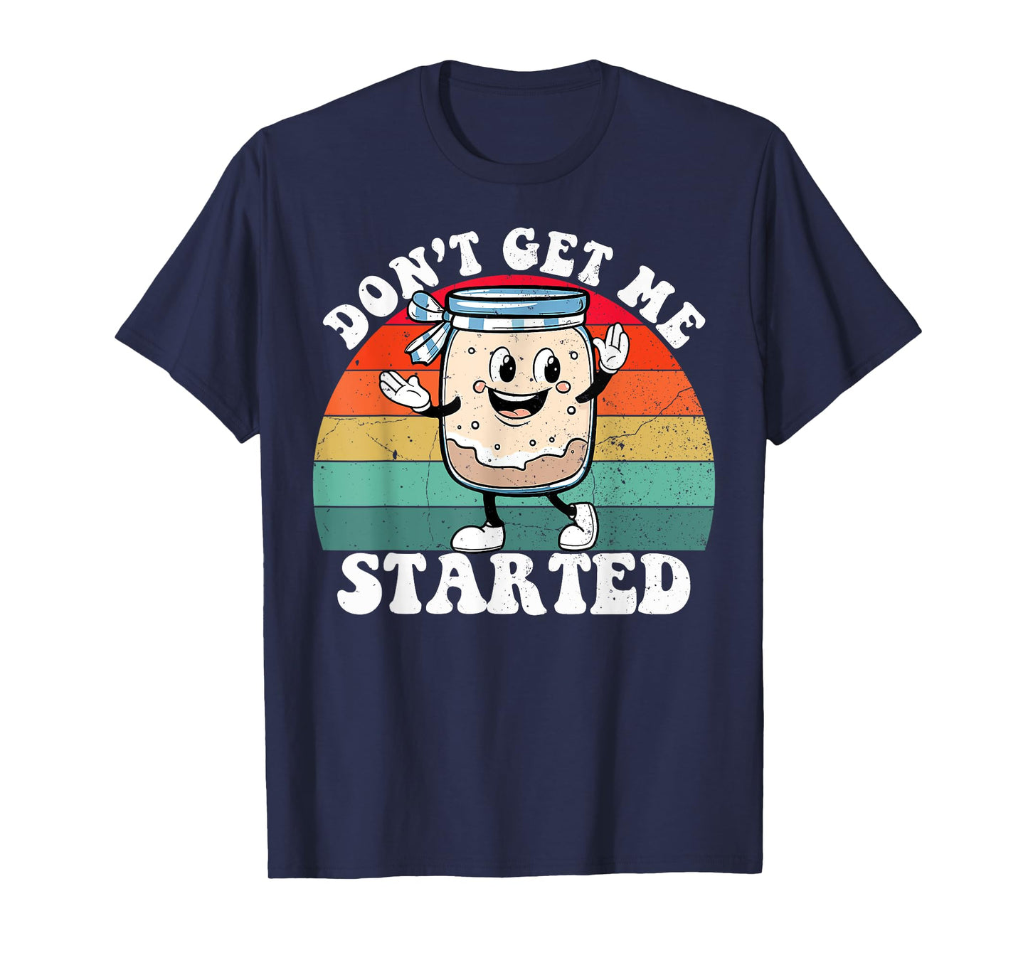 Don't Get Me Started Sourdough Starter Funny Bread Baking T-Shirt
