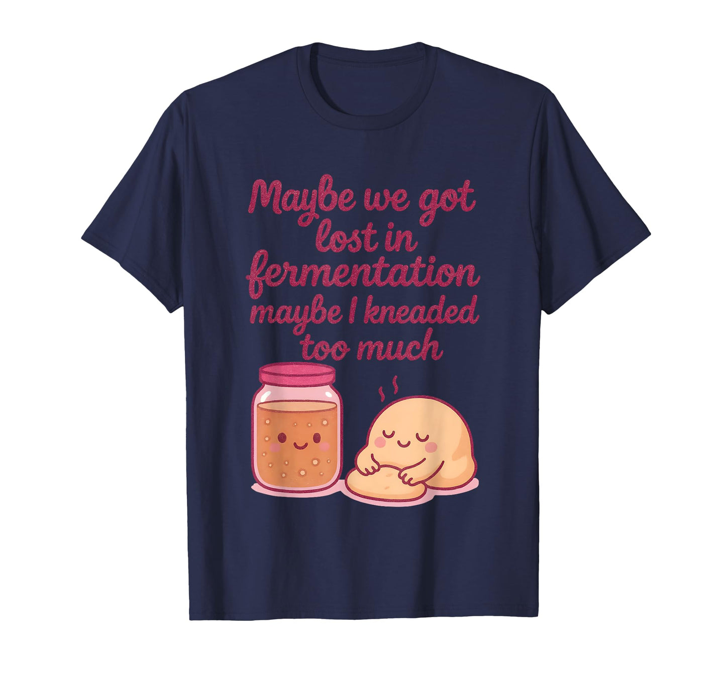 Maybe We Got Lost in Fermentation Maybe I Kneaded to Much T-Shirt