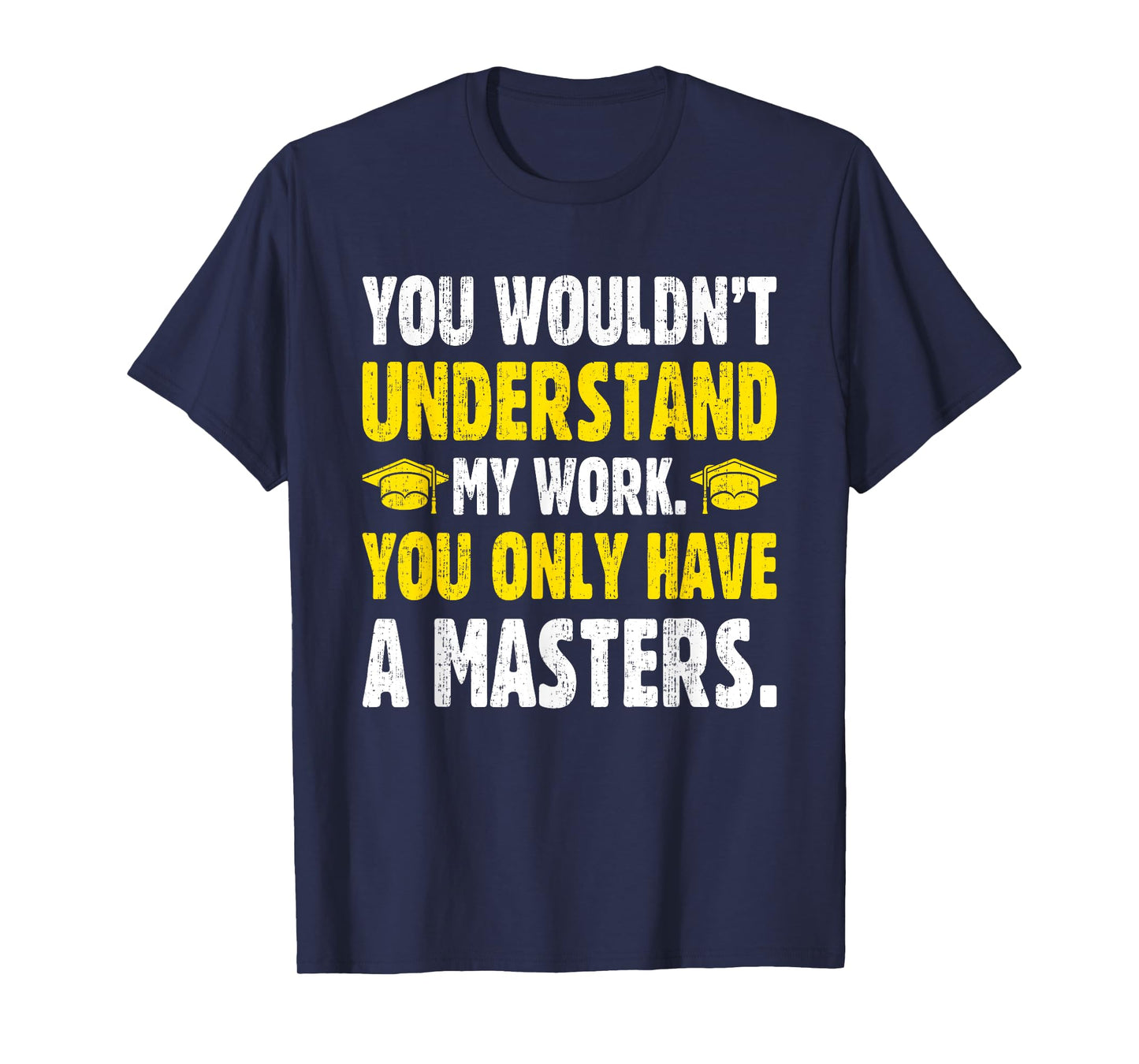 You Wouldn't Understand My Work You Only Have A Masters T-Shirt