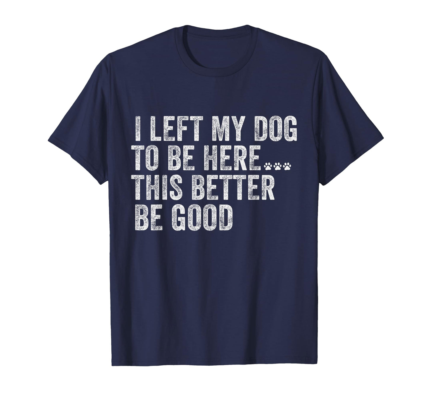 I Left My Dog To Be Here This Better Be Good Funny Dog humor T-Shirt