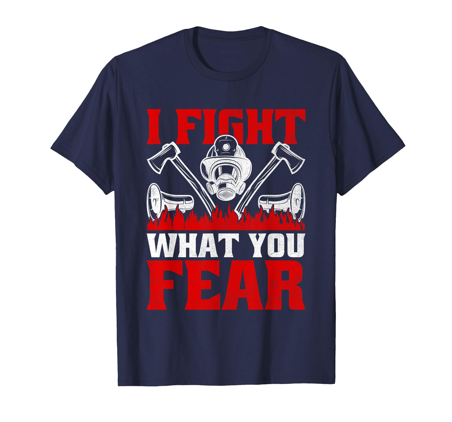 I Fight What You Fear Firefighter Firefighting Fire Rescue T-Shirt