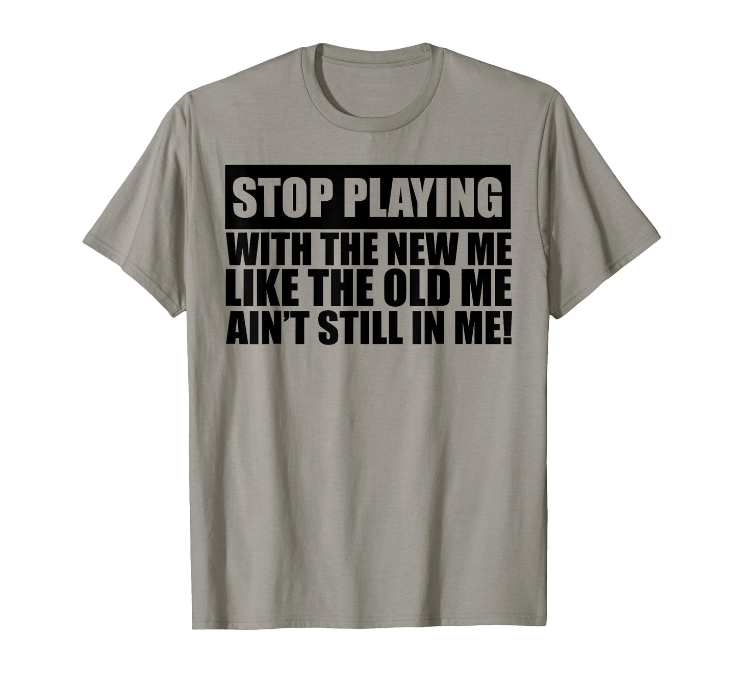 Stop Playing With The New Me Like The Old Me Ain't Still In T-Shirt