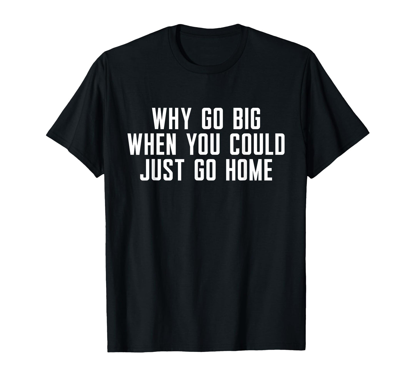 Why Go Big When You Could Just Go Home T-Shirt