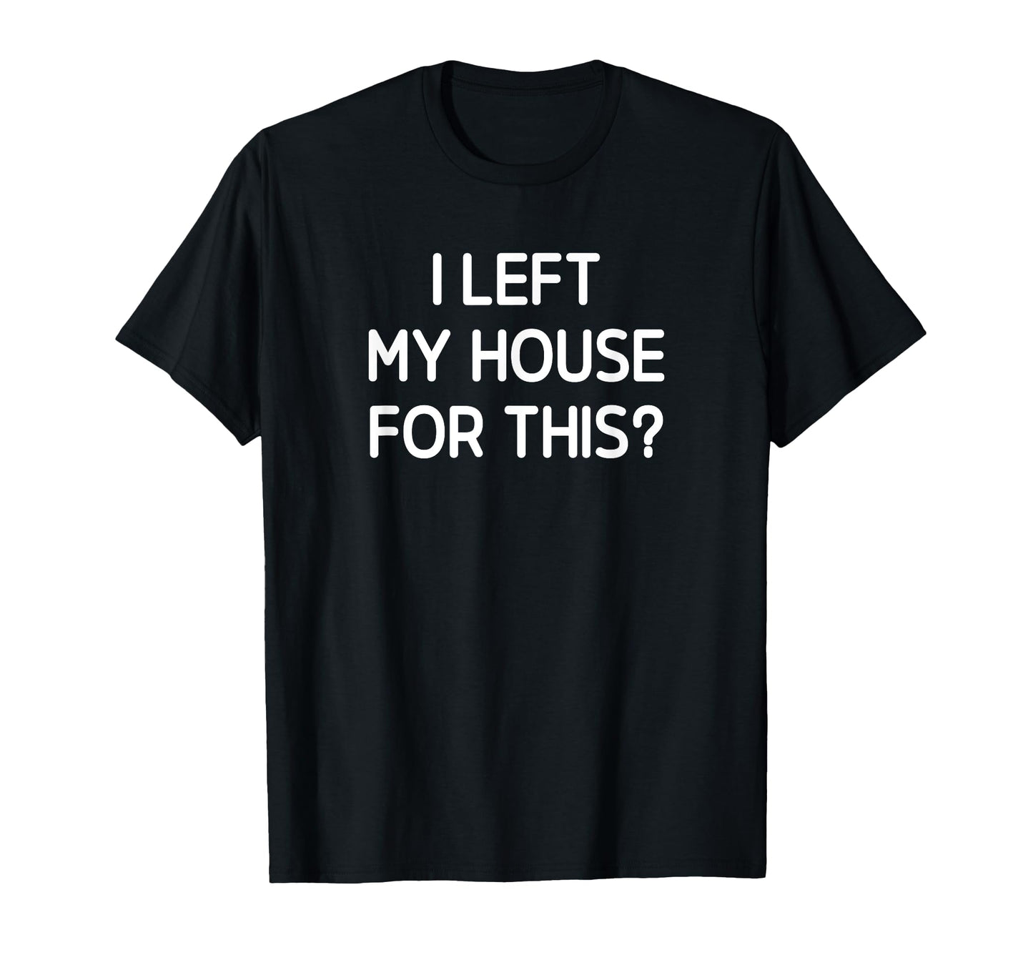 I Left My House For This, Funny, Jokes, Sarcastic T-Shirt