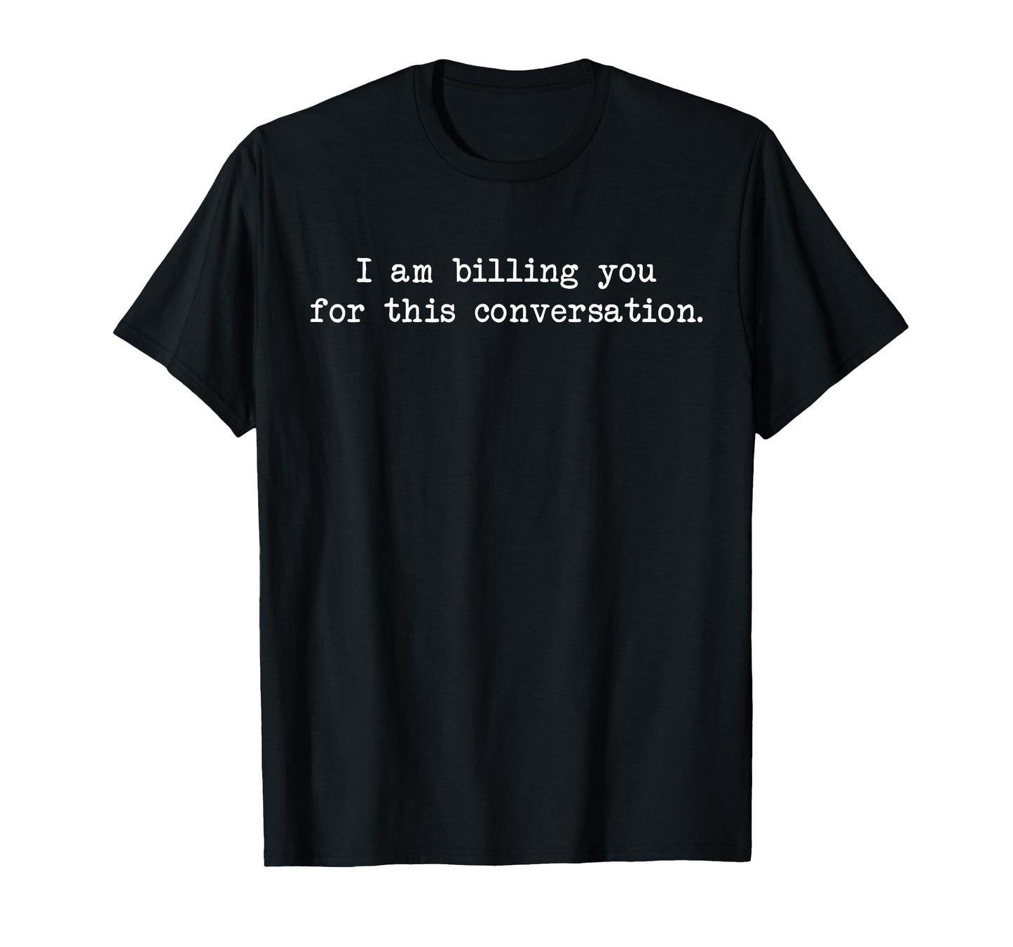 Funny I Am Billing You For This Conversation Sarcastic T-Shirt