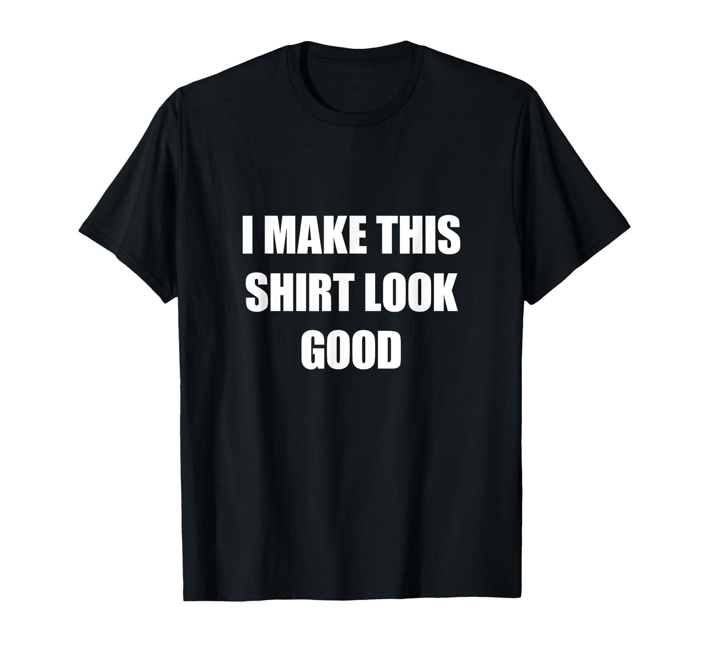 I Make This Shirt Look Good Funny T-Shirt