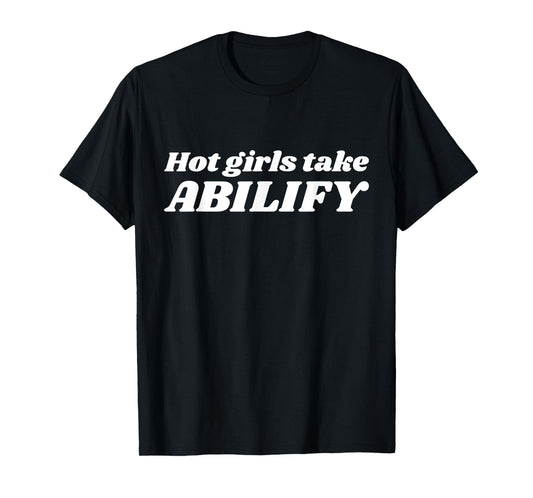 Hot Girls Take Abilify Funny Girls Woman Quotes T-Shirt