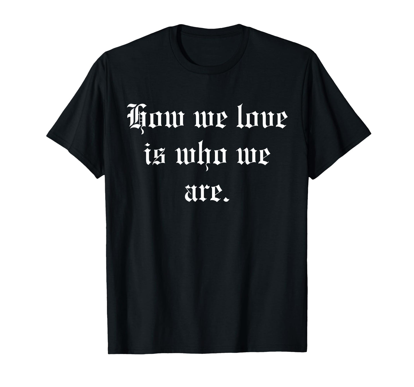 How We Love Is Who We Are T-Shirt
