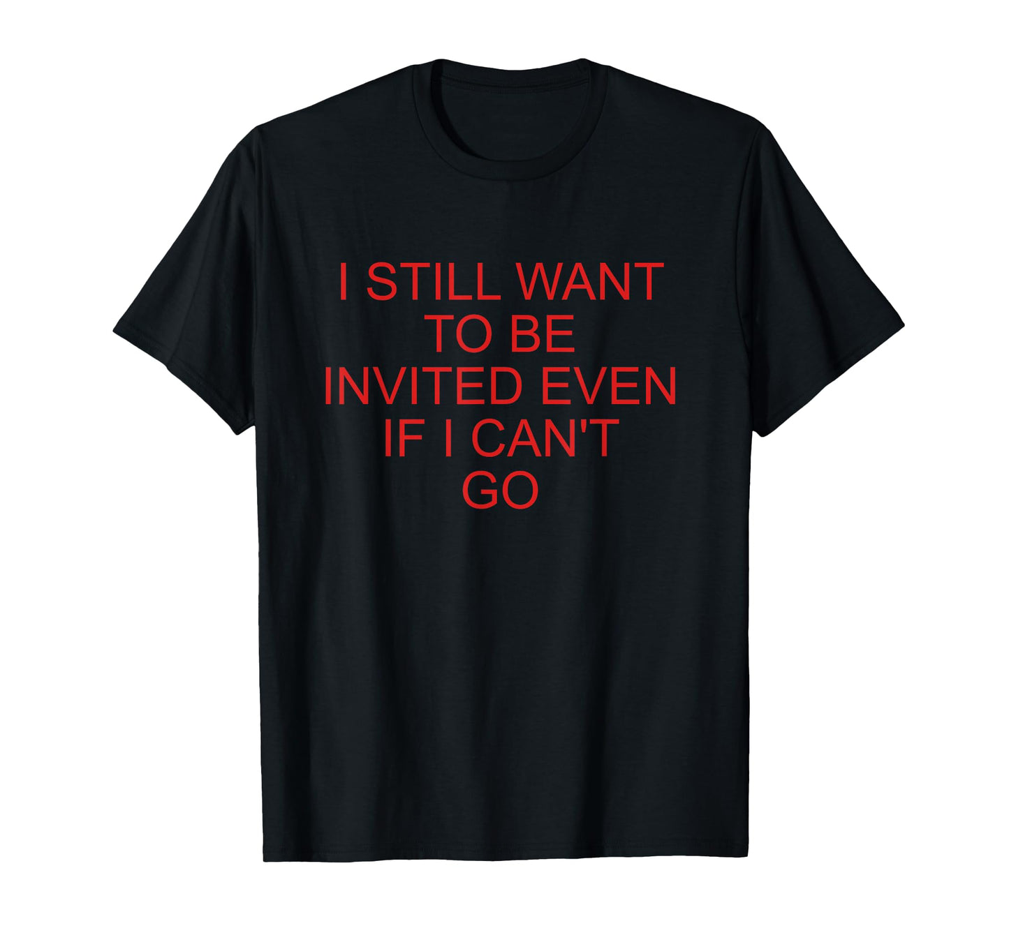 I Still Want To Be Invited Even If I Can't Go Funny Quote T-Shirt