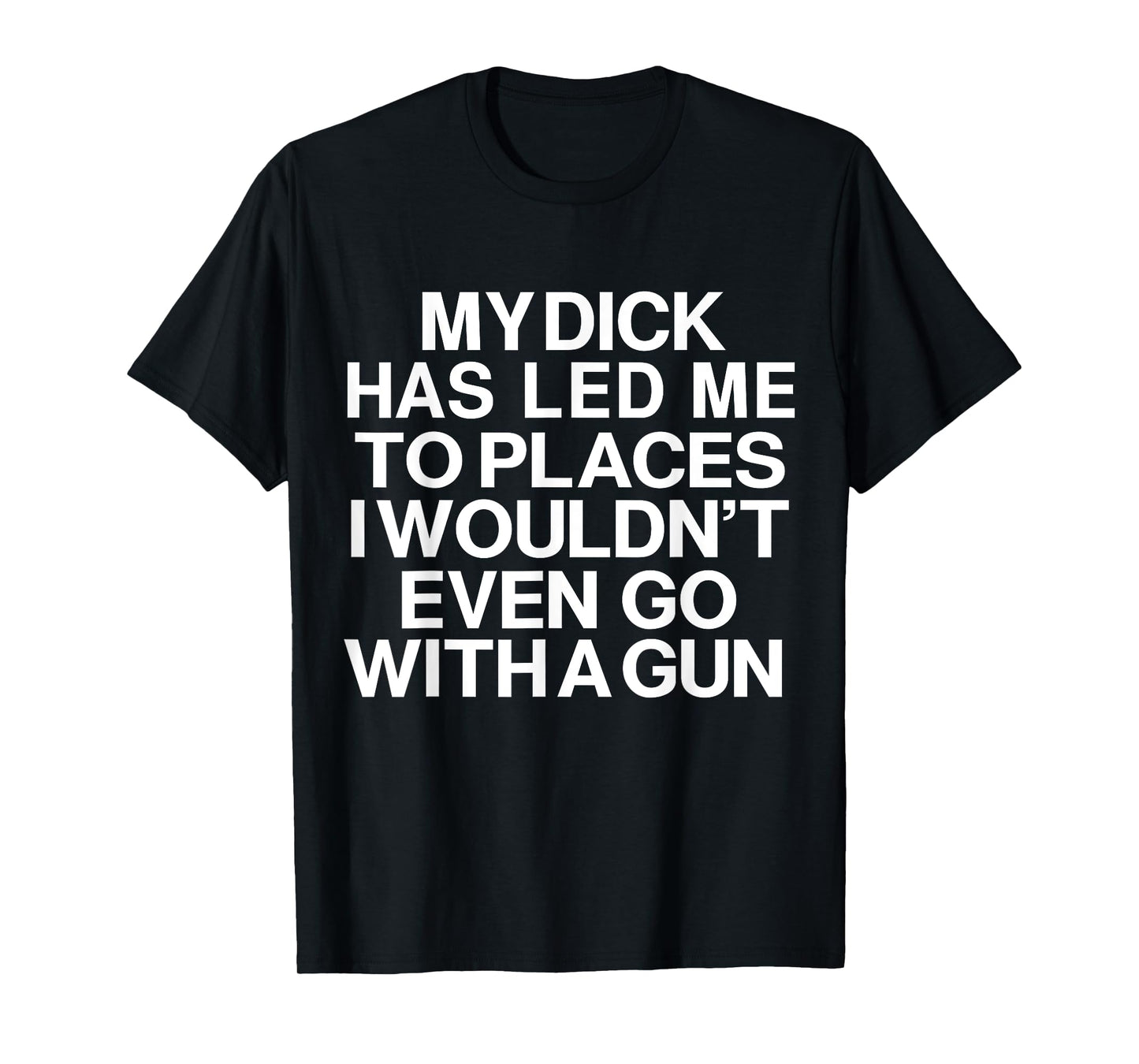My Dick Has Led Me Top Places I Wouldn't Even Go With A Gun T-Shirt