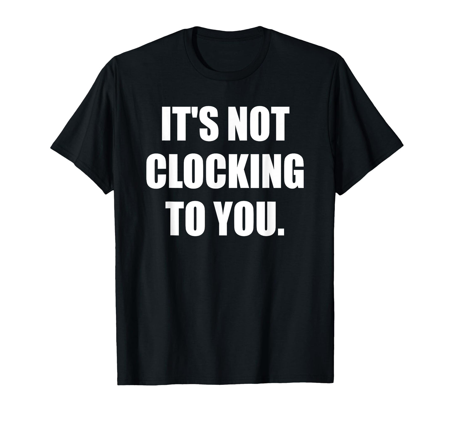 It's Not Clocking to You Funny Quote T-Shirt