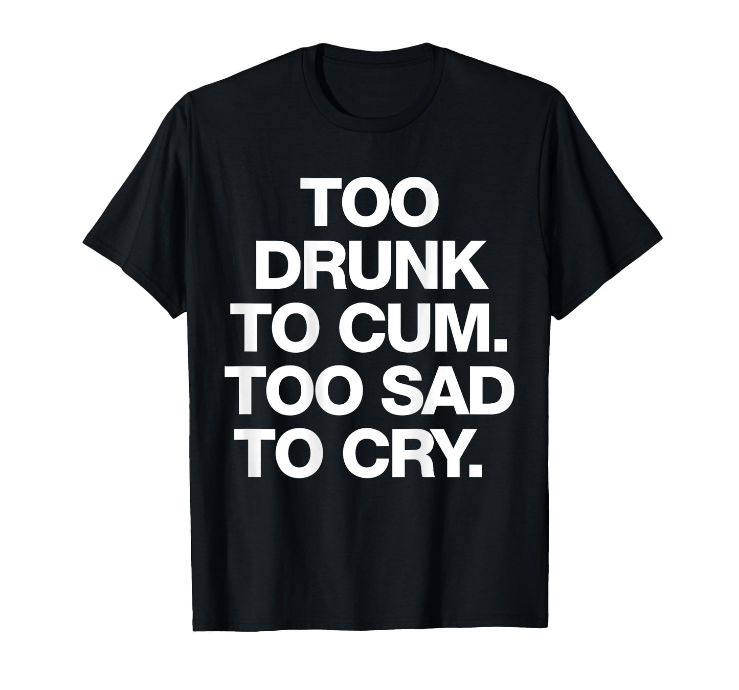 Too Drunk To Cum Too Sad To Cry Funny Saying (back) T-Shirt