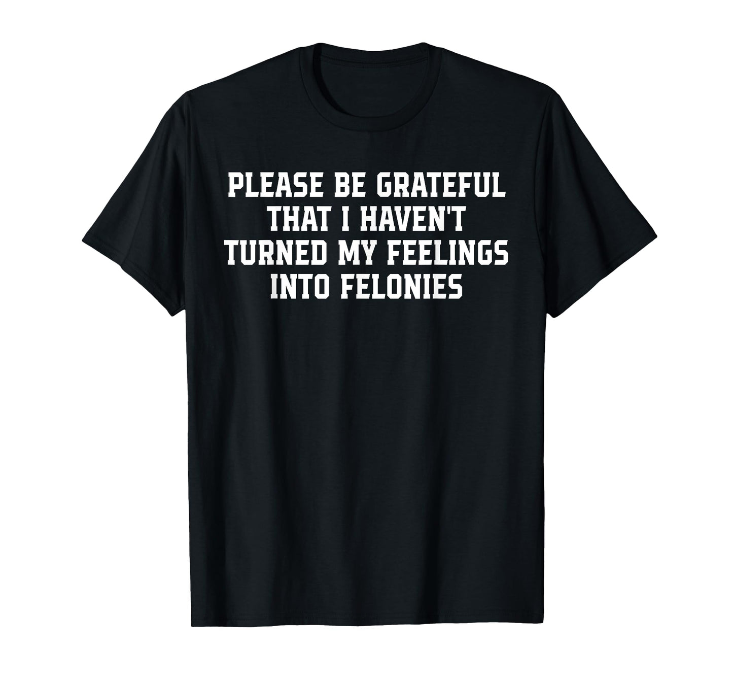 Be-Grateful That I Haven't Turned My Feelings Into Felonies T-Shirt