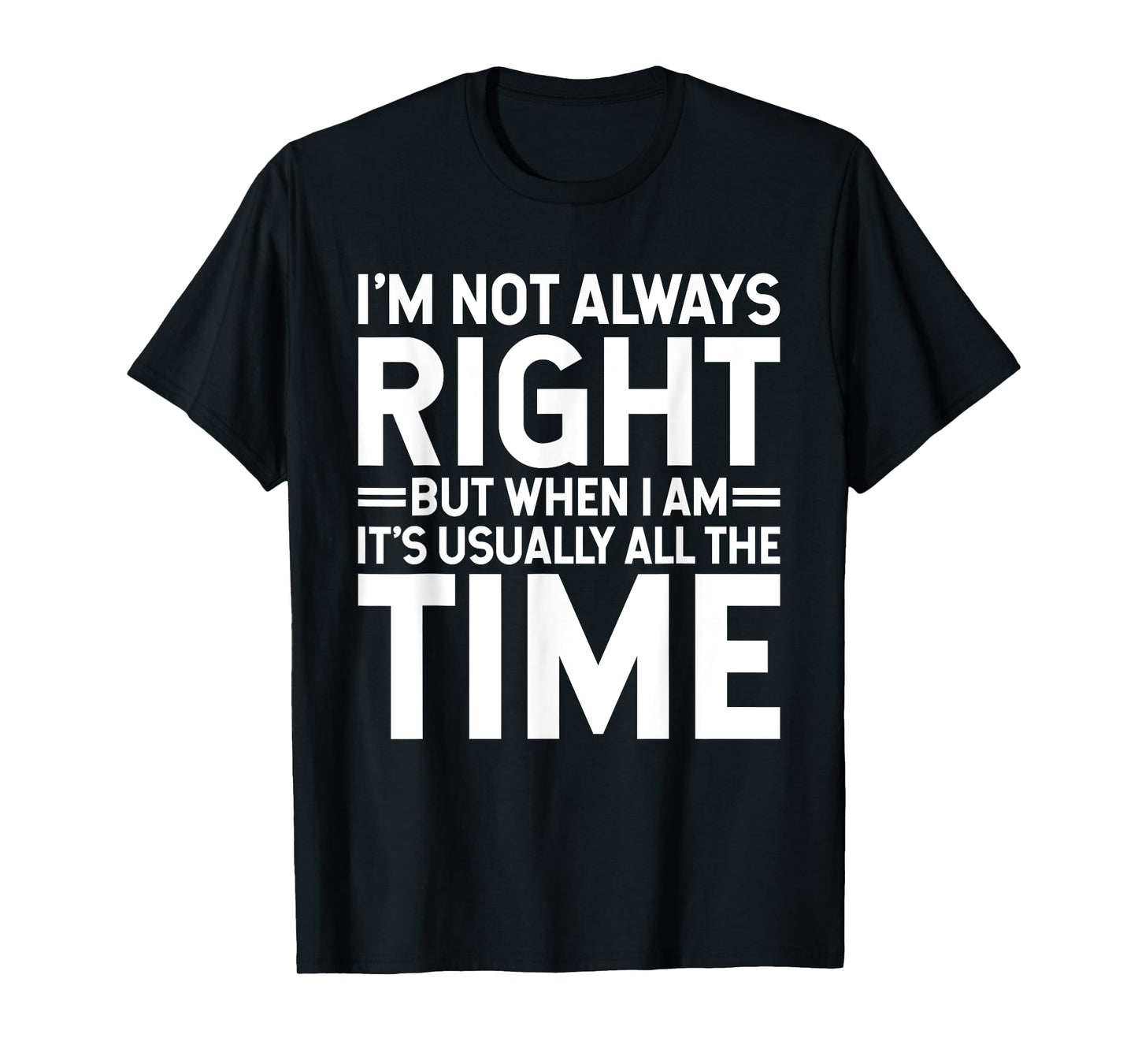 I'm Not Always Right But When I Am It's Usually All The Time T-Shirt