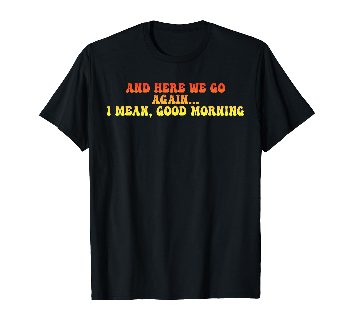 And Here We Go Again... I Mean, Good Morning Design T-Shirt