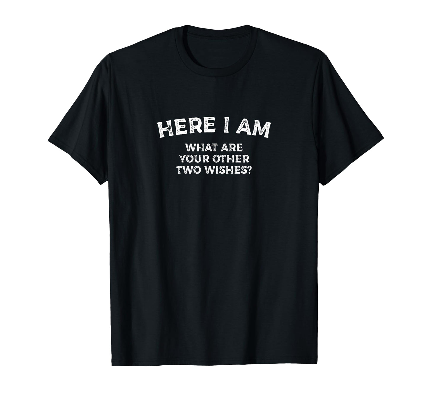 Here I Am - What Are Your Other Two Wishes? Funny Narcissist T-Shirt