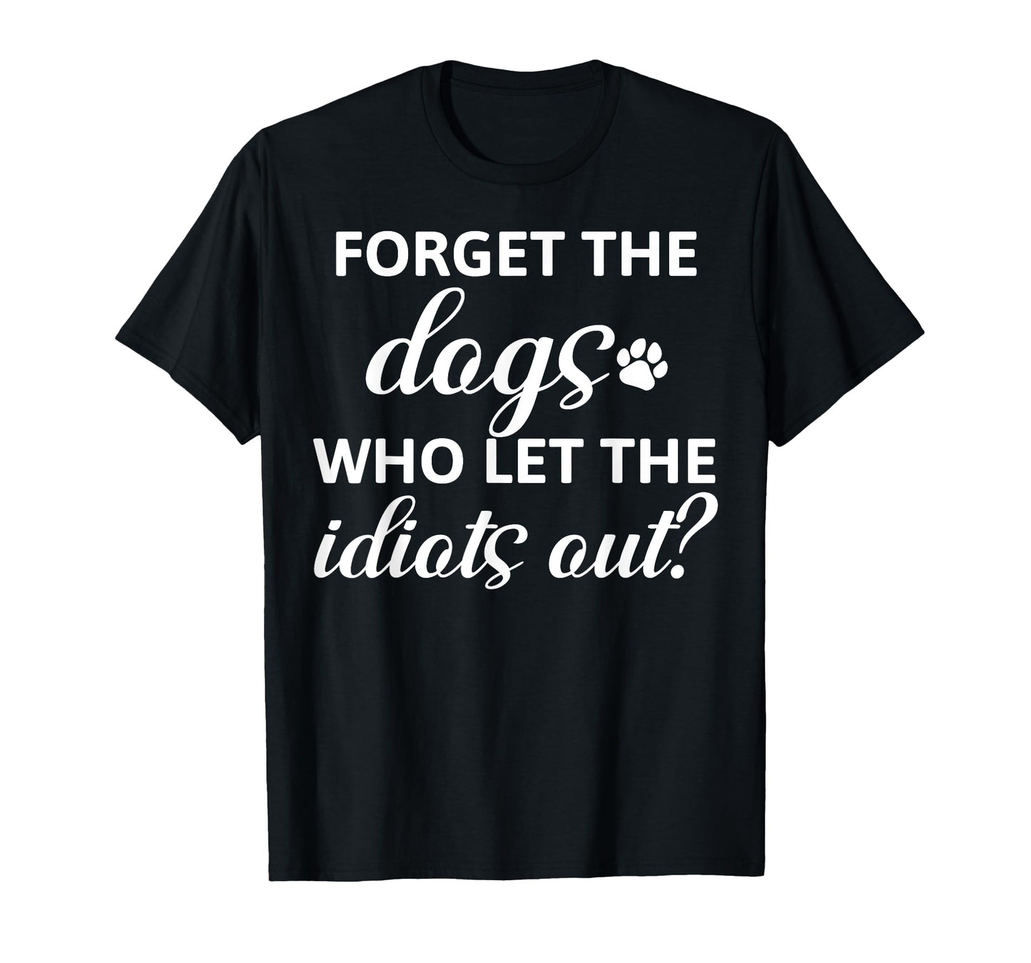 Forget The Dogs Who Let The Idiots Out T-Shirt