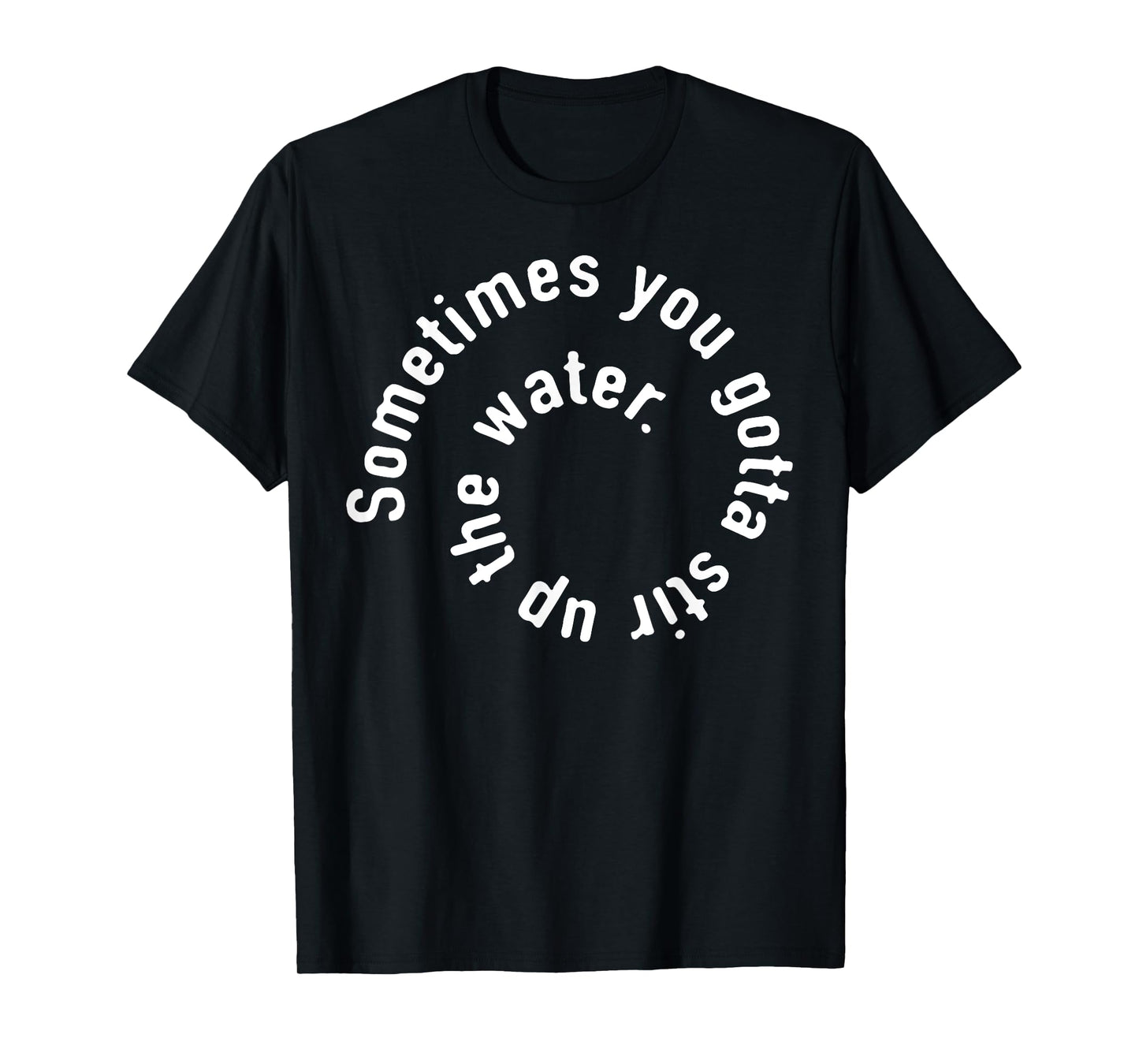 Sometimes You Gotta Stir Up The Water T-Shirt