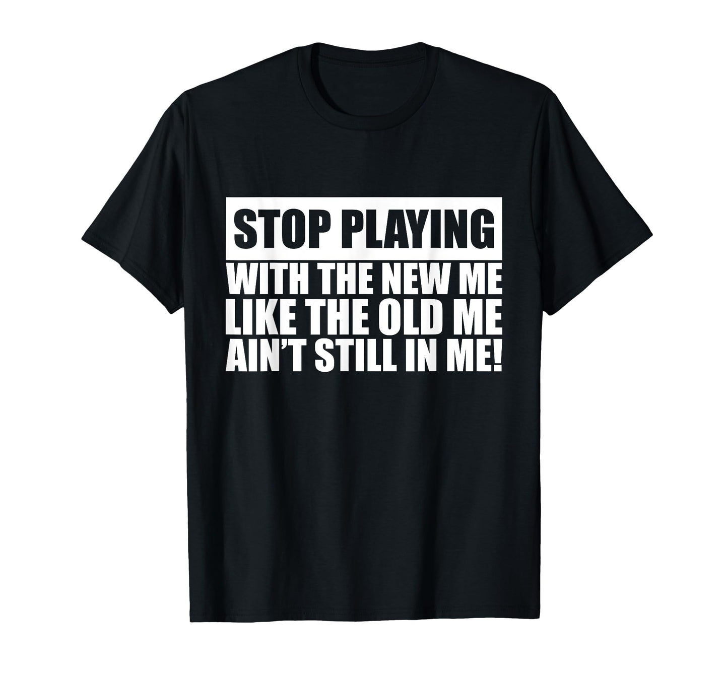 Stop Playing With The New Me Like Old Me Ain't Still In Me T-Shirt