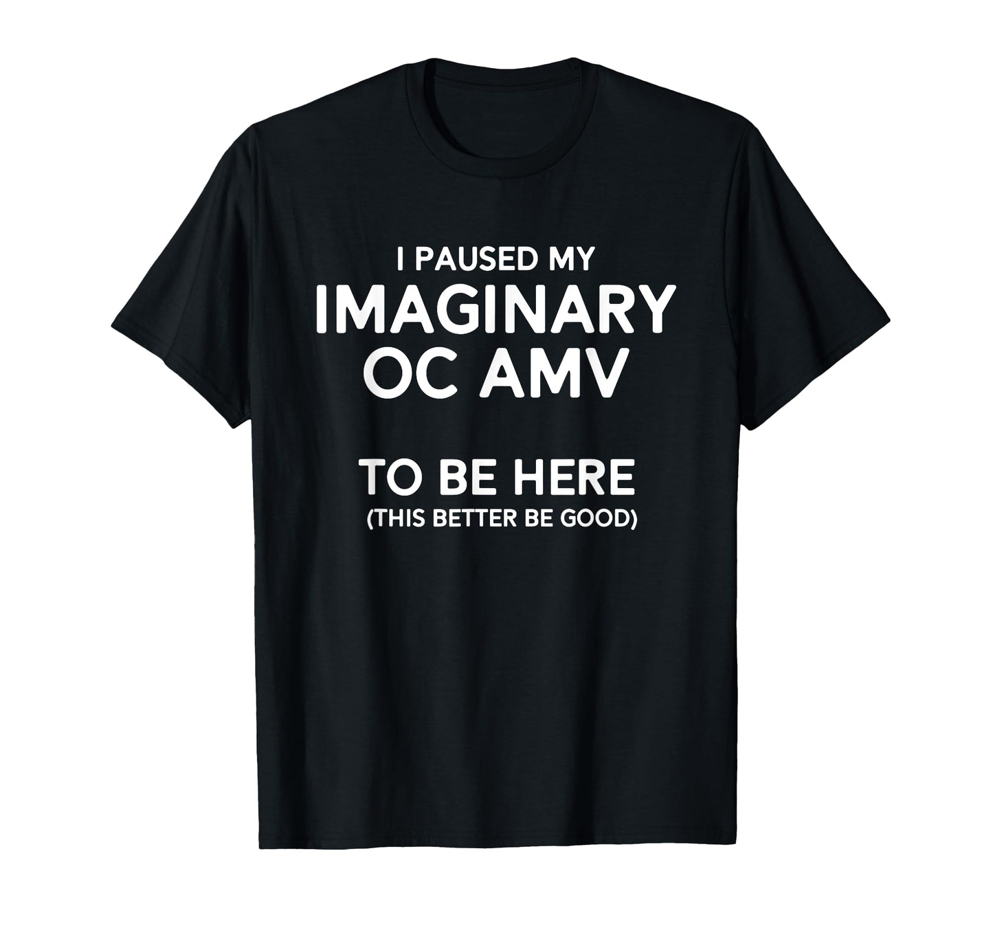 I Paused My Imaginary Oc Amv To Be Here (Better Be Good) T-Shirt