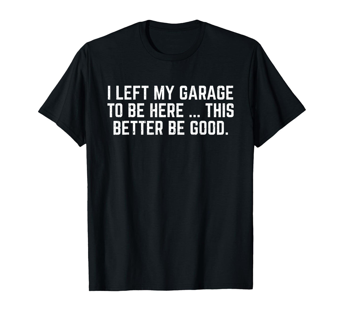 I Left My Garage To Be Here This Better Be Good Mechanic Car T-Shirt