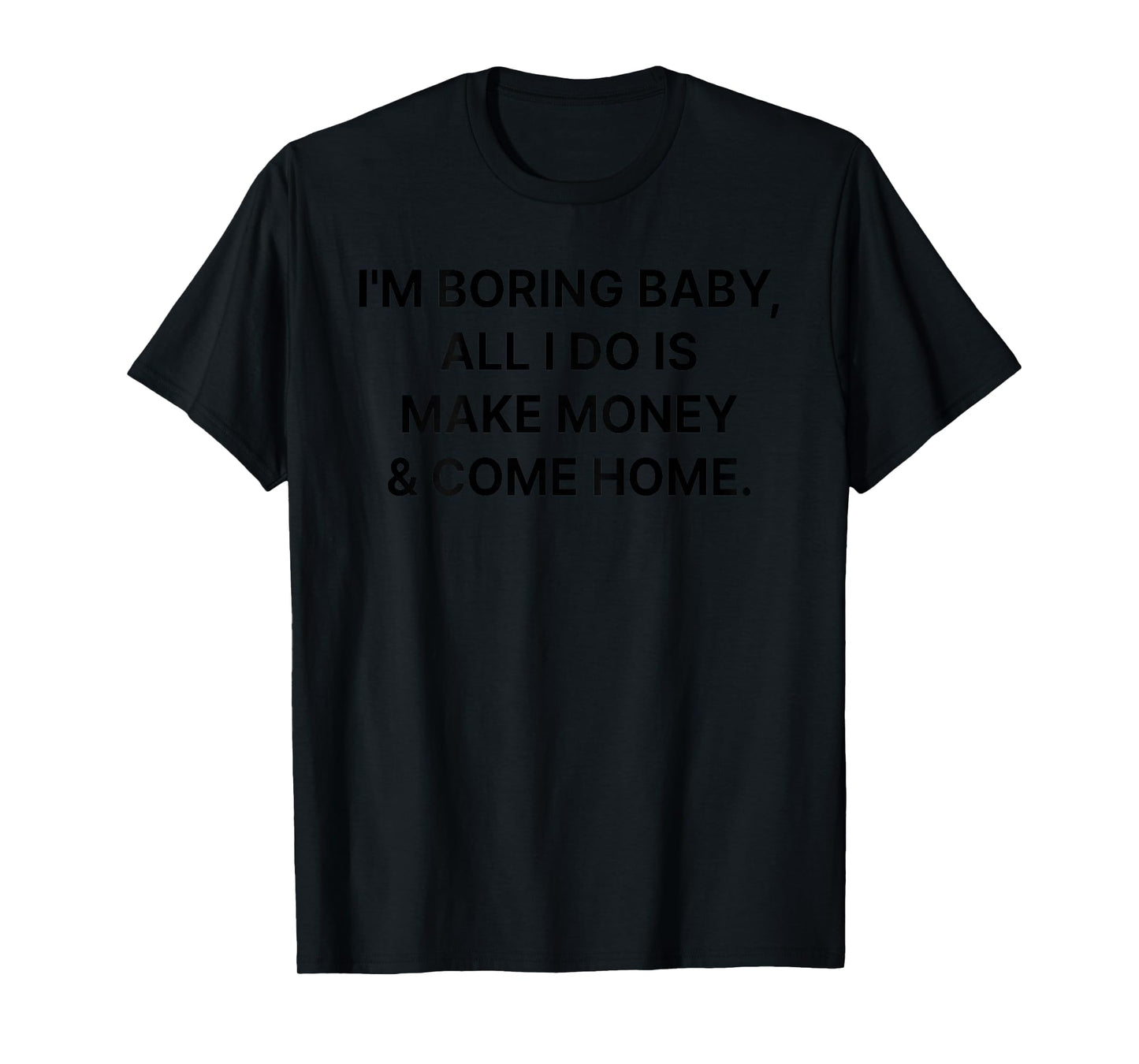 I'm Boring Baby All I Do is Make Money and Come Home ON Back T-Shirt
