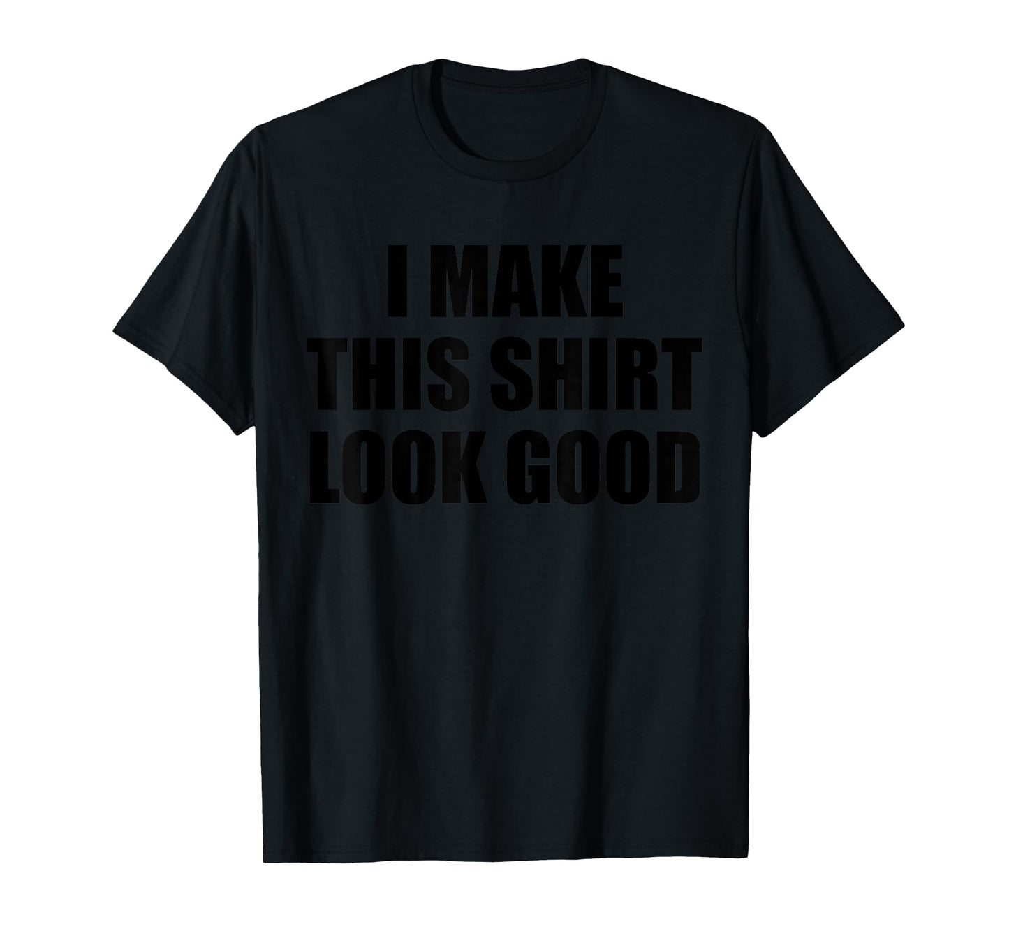 I Make This Shirt Look Good T-Shirt