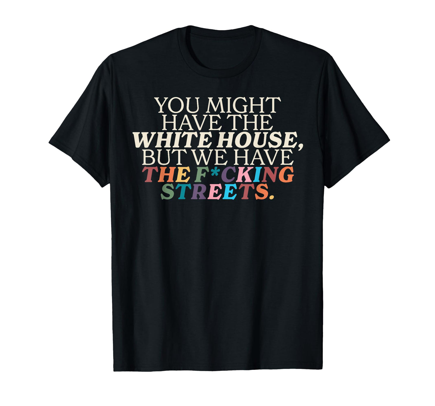 You Might Have The White House We Have The Fucking Streets T-Shirt