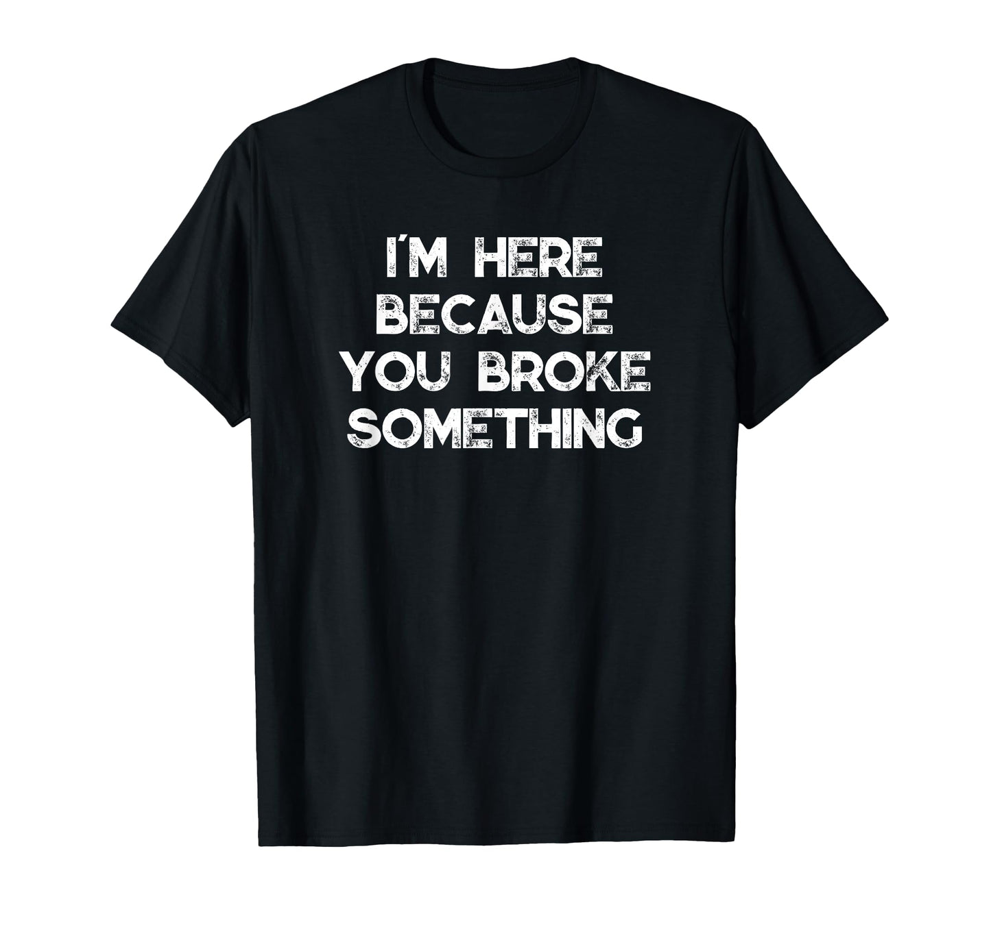 I'm Here Because You Broke Something T-Shirt