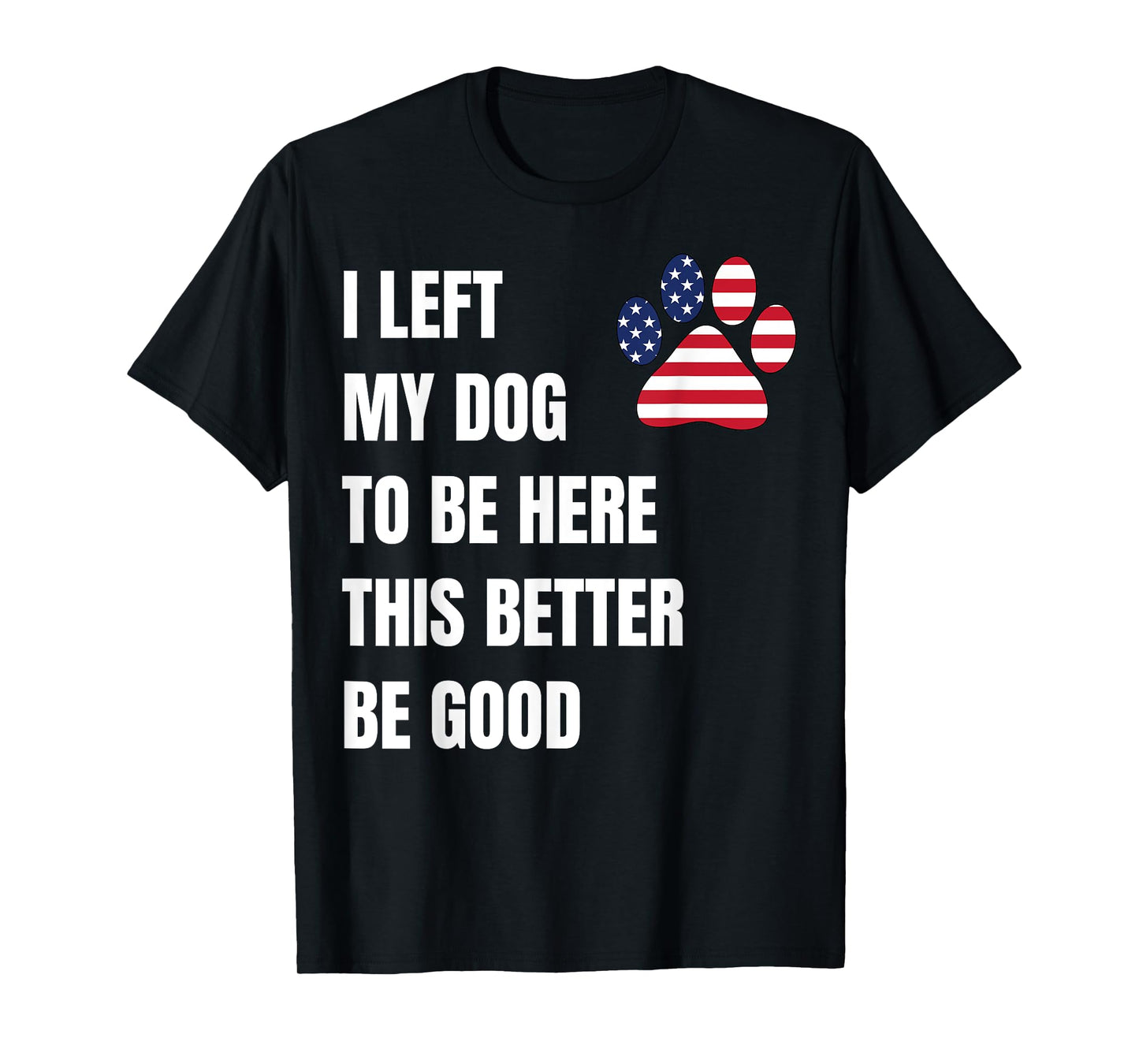 I Left My Dog to Be Here This Better Be Good T-Shirt for Men Women