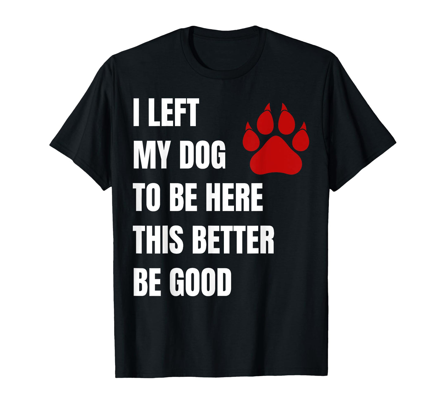 I Left My Dog to Be Here This Better Be Good Men Women T-Shirt