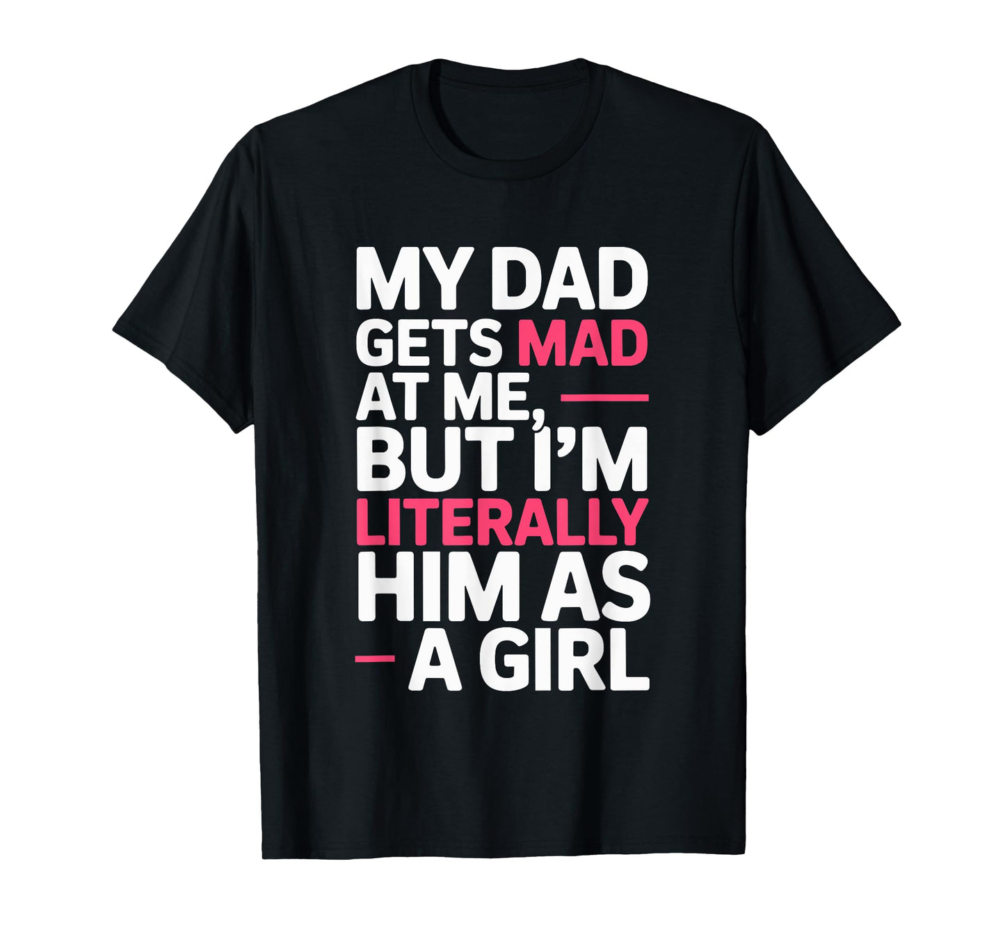 My Dad Gets Mad at Me But I'm Literally Him As A Girl Joke T-Shirt