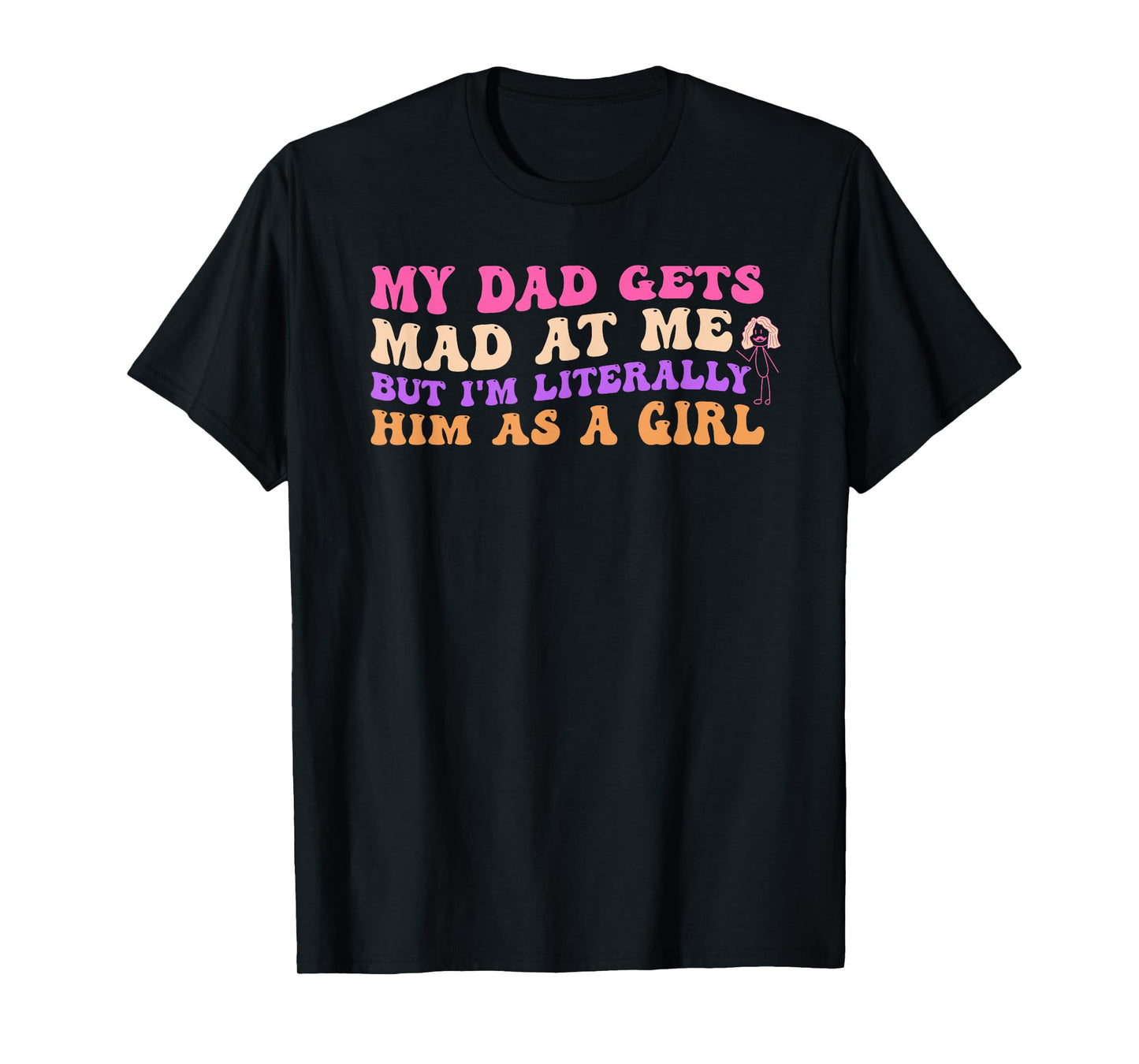 My Dad Gets Mad at Me But I'm Literally Him As A Girl T-Shirt