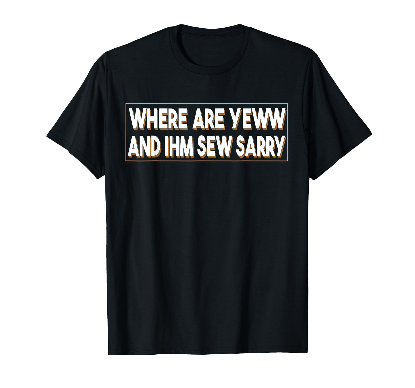 Where Are You And I'm So Sorry Tee Funny Men and Women T-Shirt