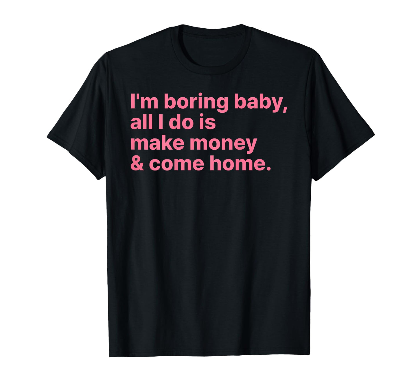 I'm Boring Baby All I Do is Make Money and Come Home ON Back T-Shirt