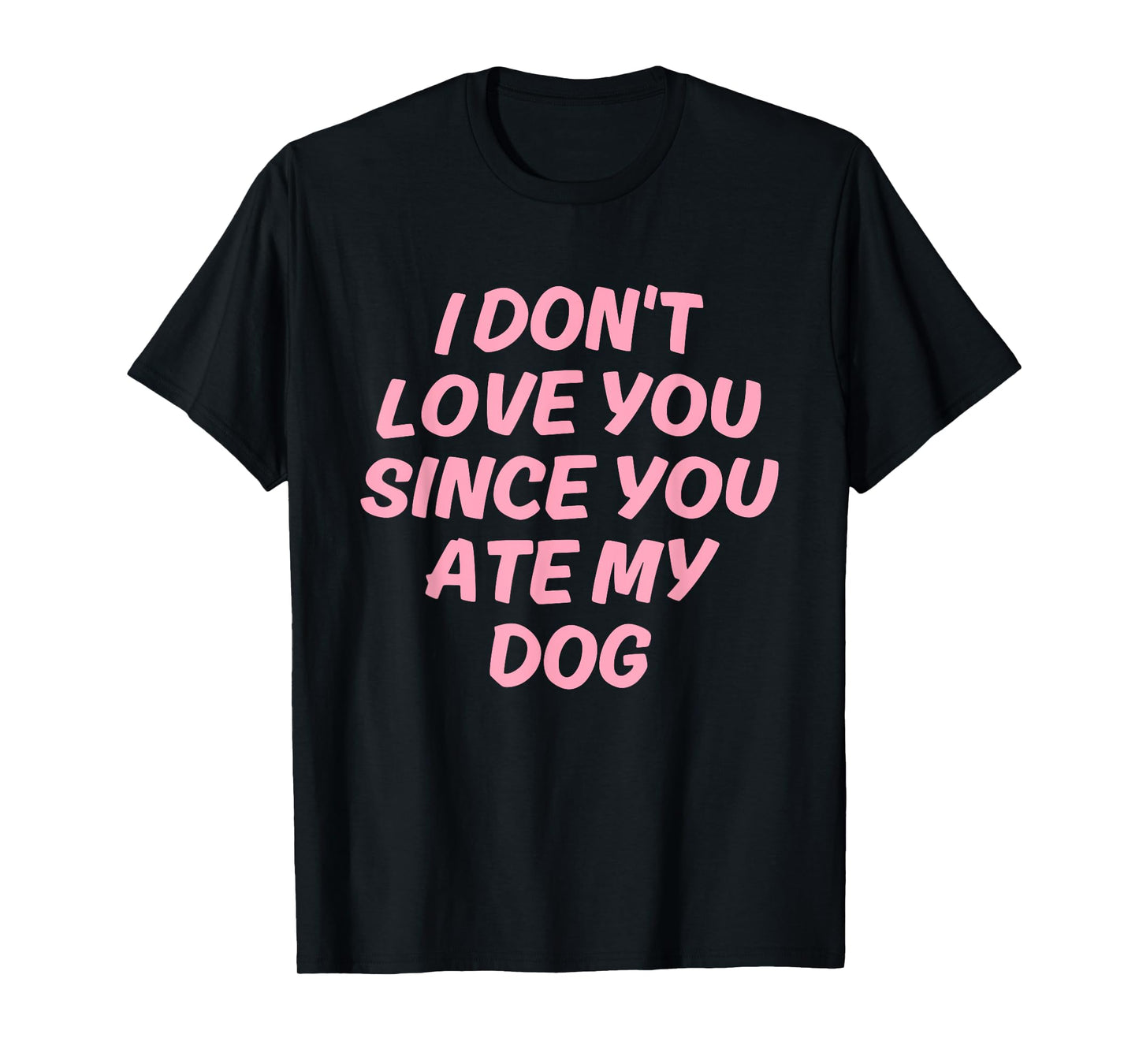I Don't Love You Since You Ate My Dog Design T-Shirt