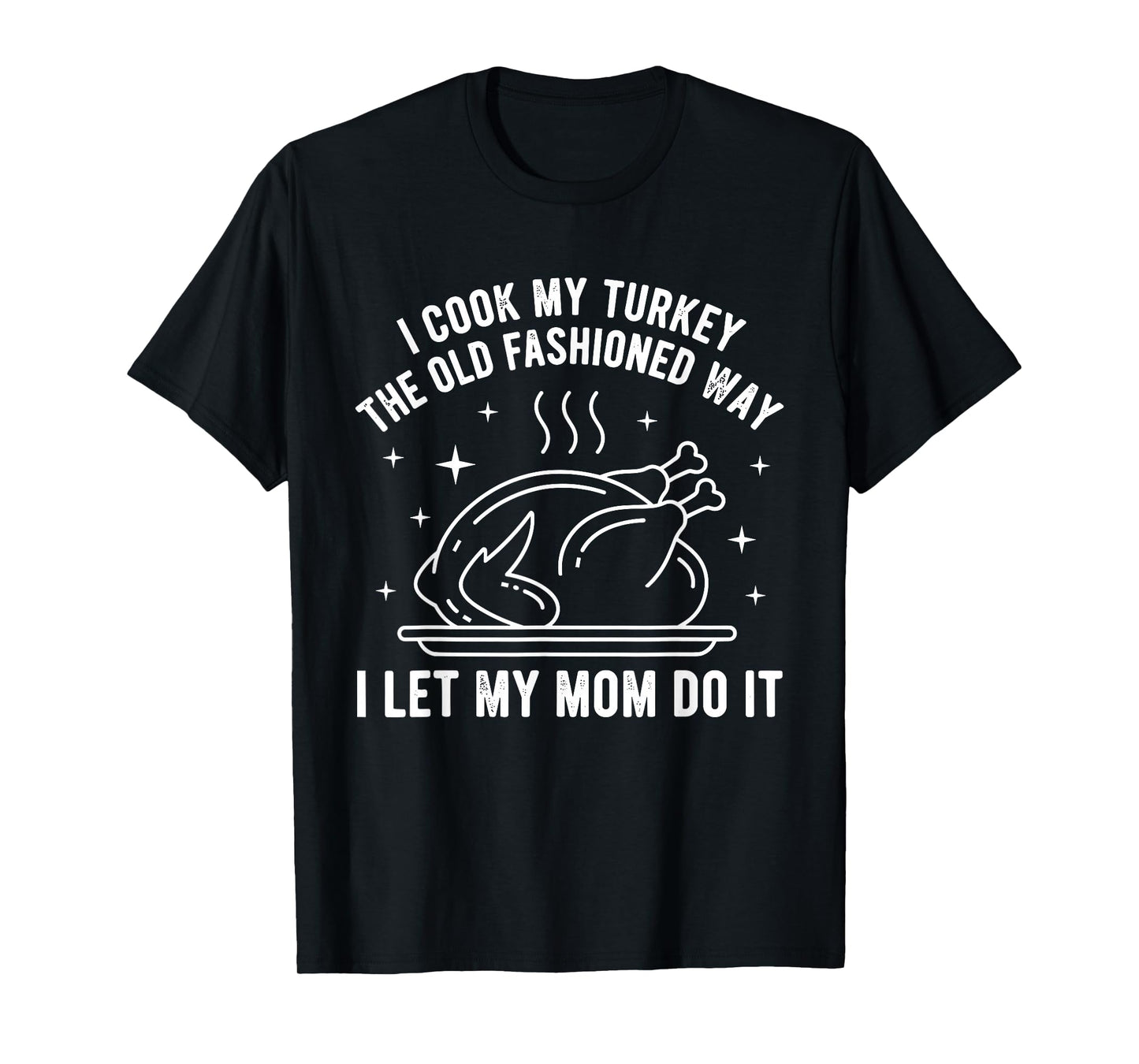 I Cook My Turkey The Old Fashioned Way I Let My Mom Do It T-Shirt