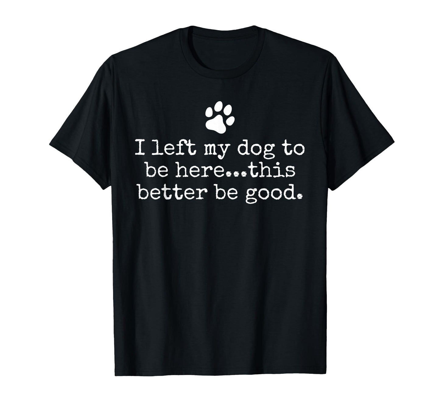 I Left My Dog to Be Here This Better Be Good Dog Dad Mom T-Shirt