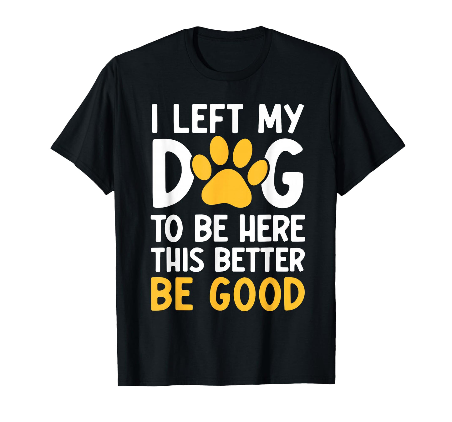 I Left My Dog To Be Here This Better Be Good T-Shirt