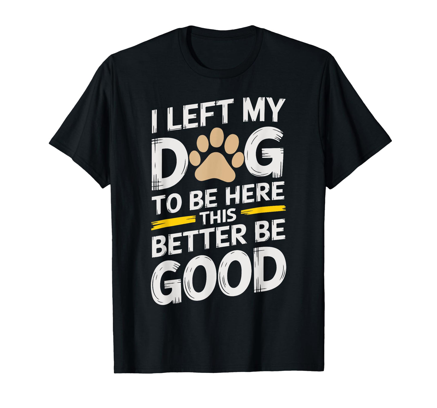 I Left My Dog to Be Here This Better Be Good Men Women T-Shirt