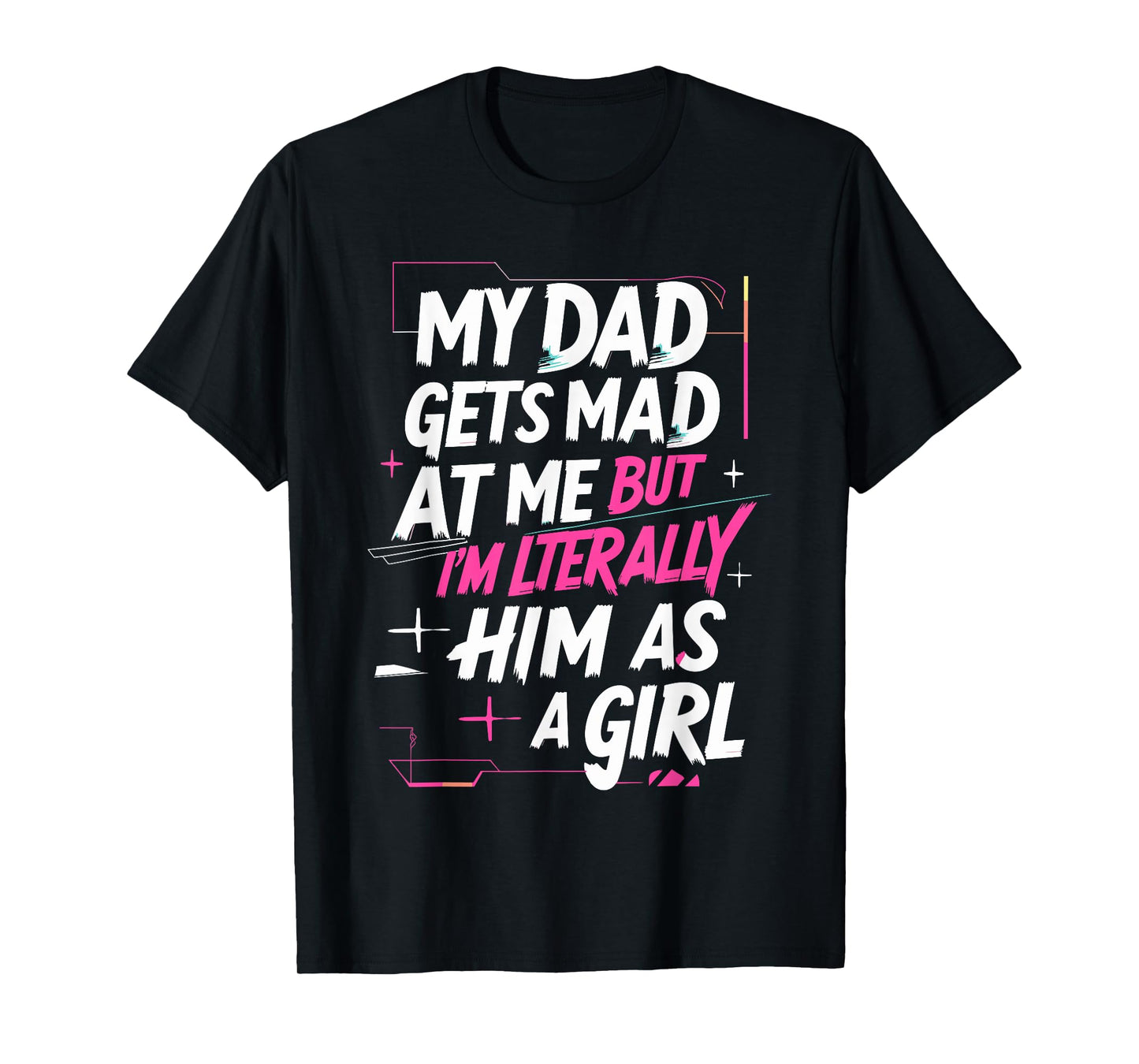 My Dad Gets Mad at Me But I'm Literally Him As A Girl Joke T-Shirt
