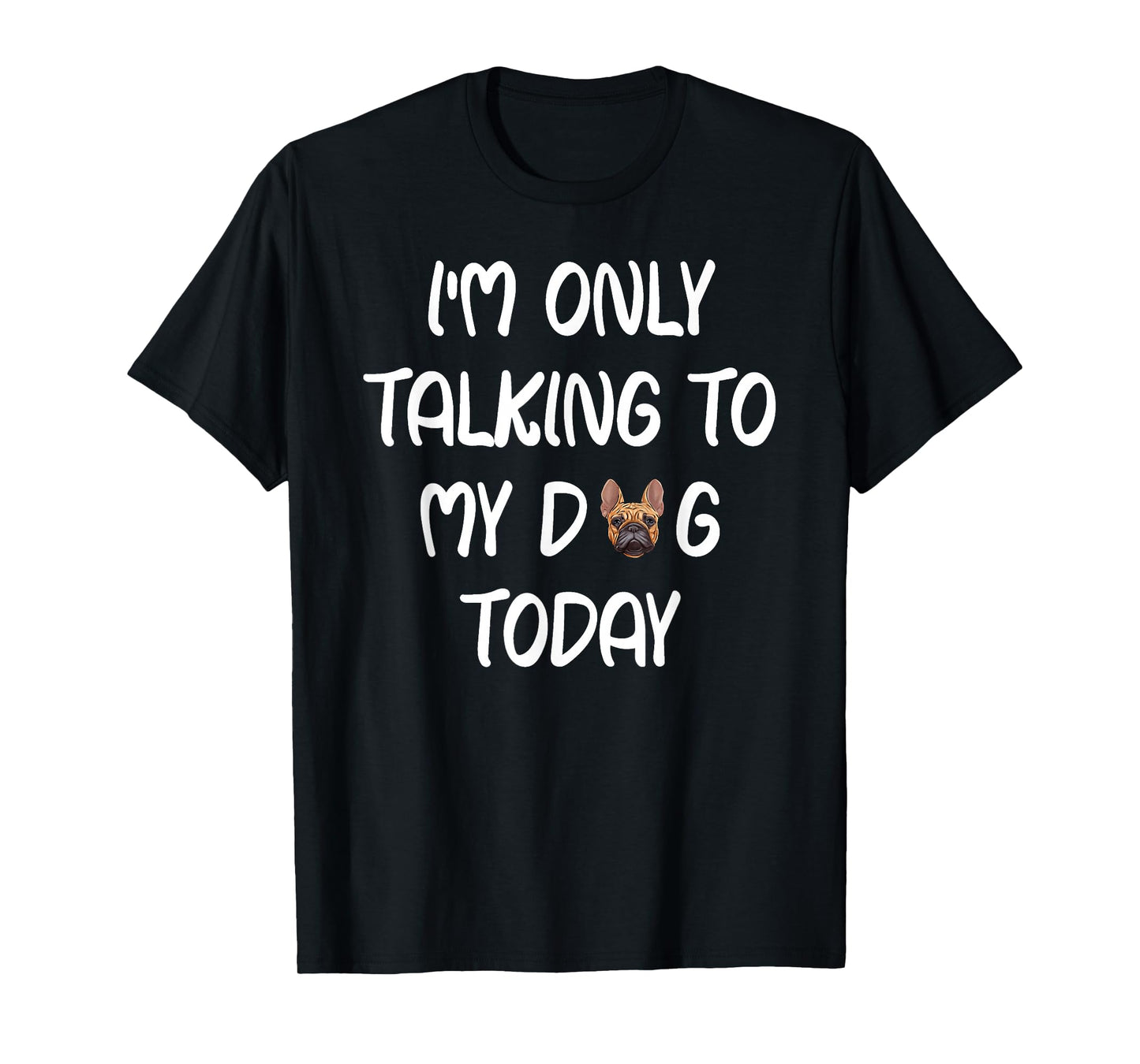 French Bulldog Frenchie I'm Only Talking To My Dog Today T-Shirt
