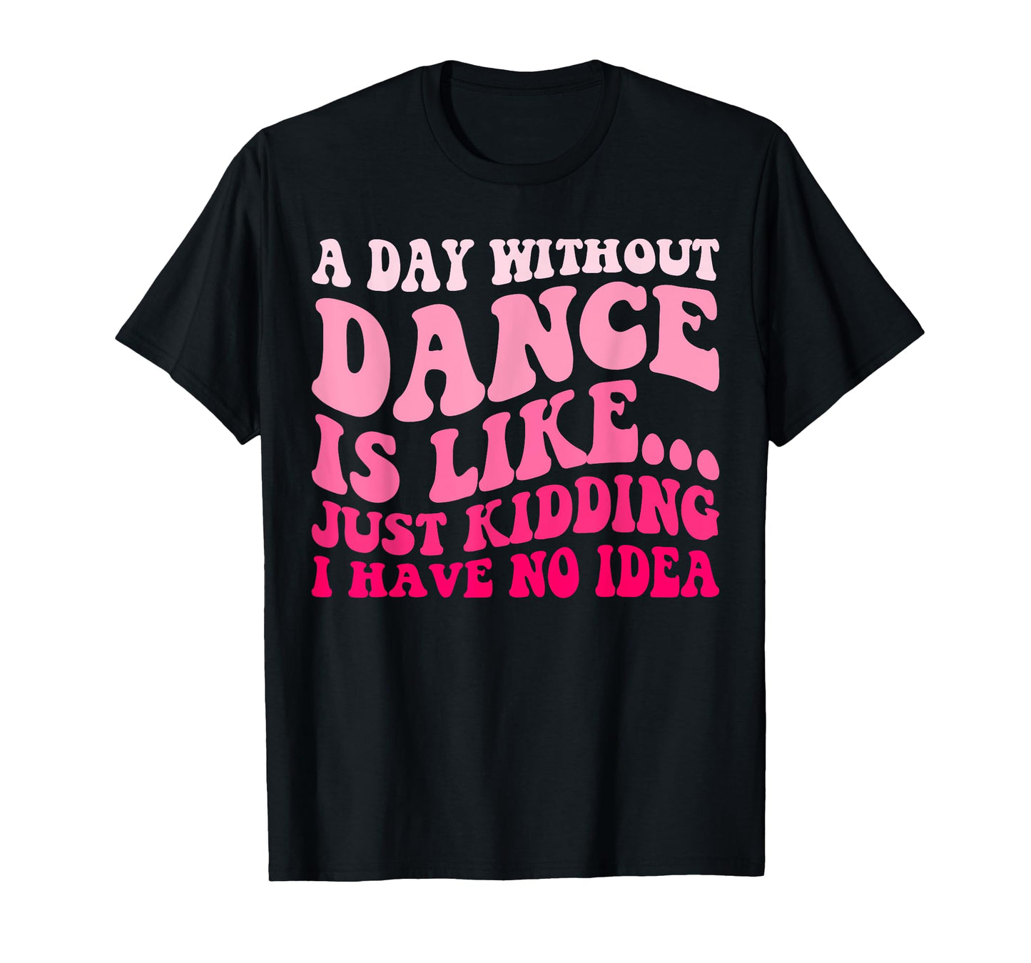 A Day Without Dance Is Like Just Kidding I Have No Idea T-Shirt