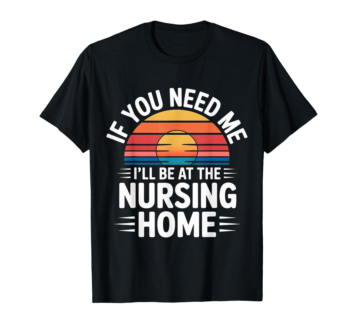 If You Need Me I'll Be at The Nursing Home - T-Shirt