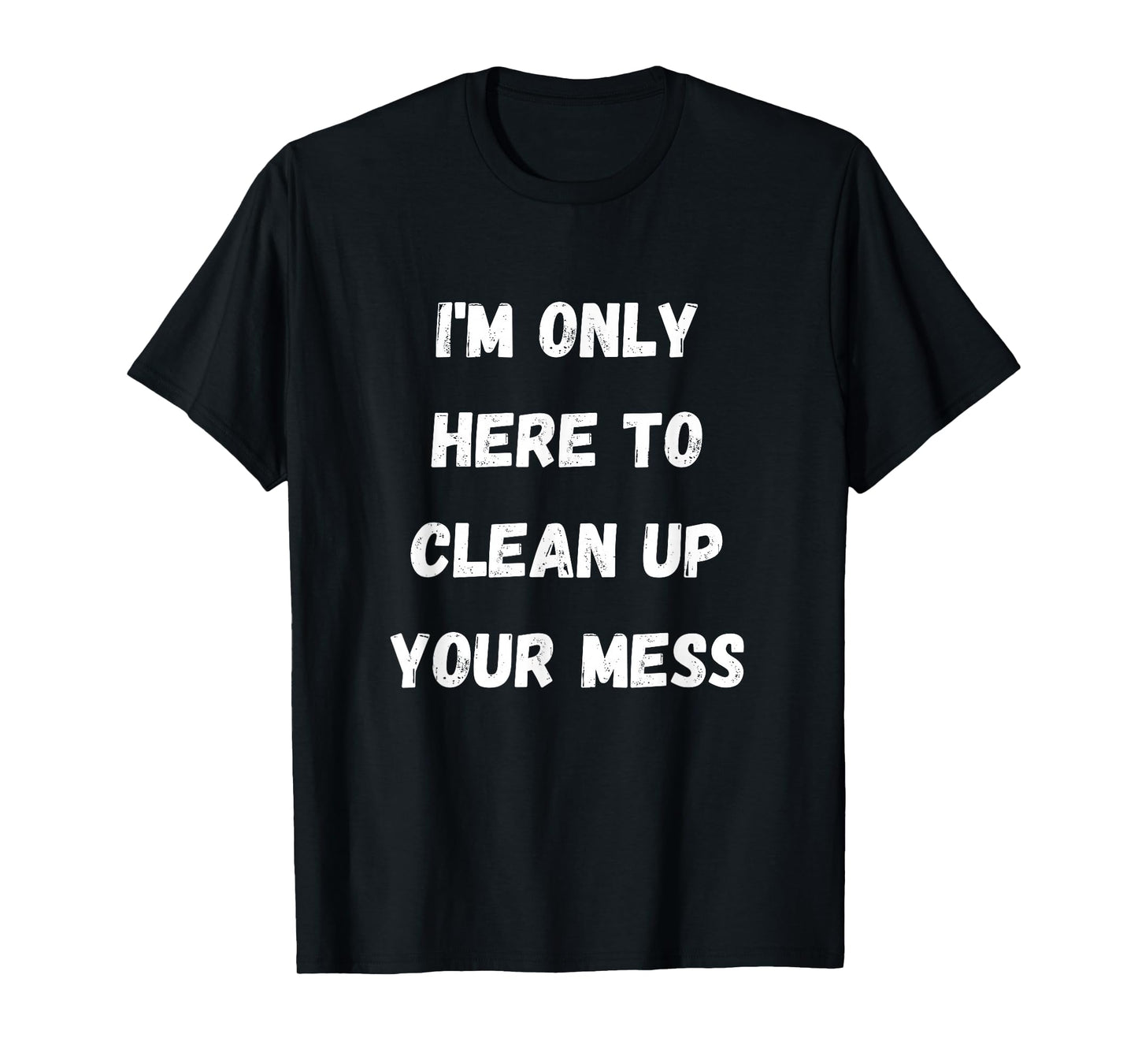 I'm Only Here To Clean Up Your Mess - Housewife Mom T-Shirt