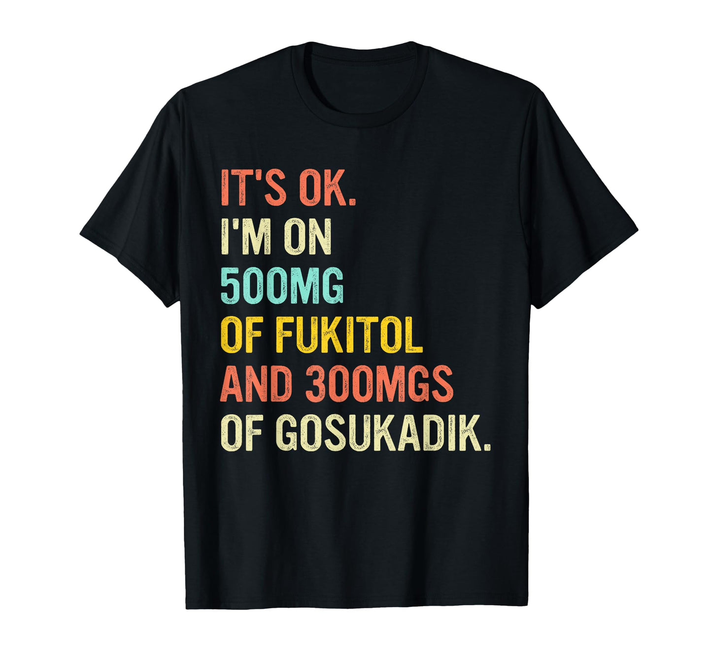 It's Ok I'm On 500mg Of FUKITOL And 300mgs GOSUKADIK T-Shirt